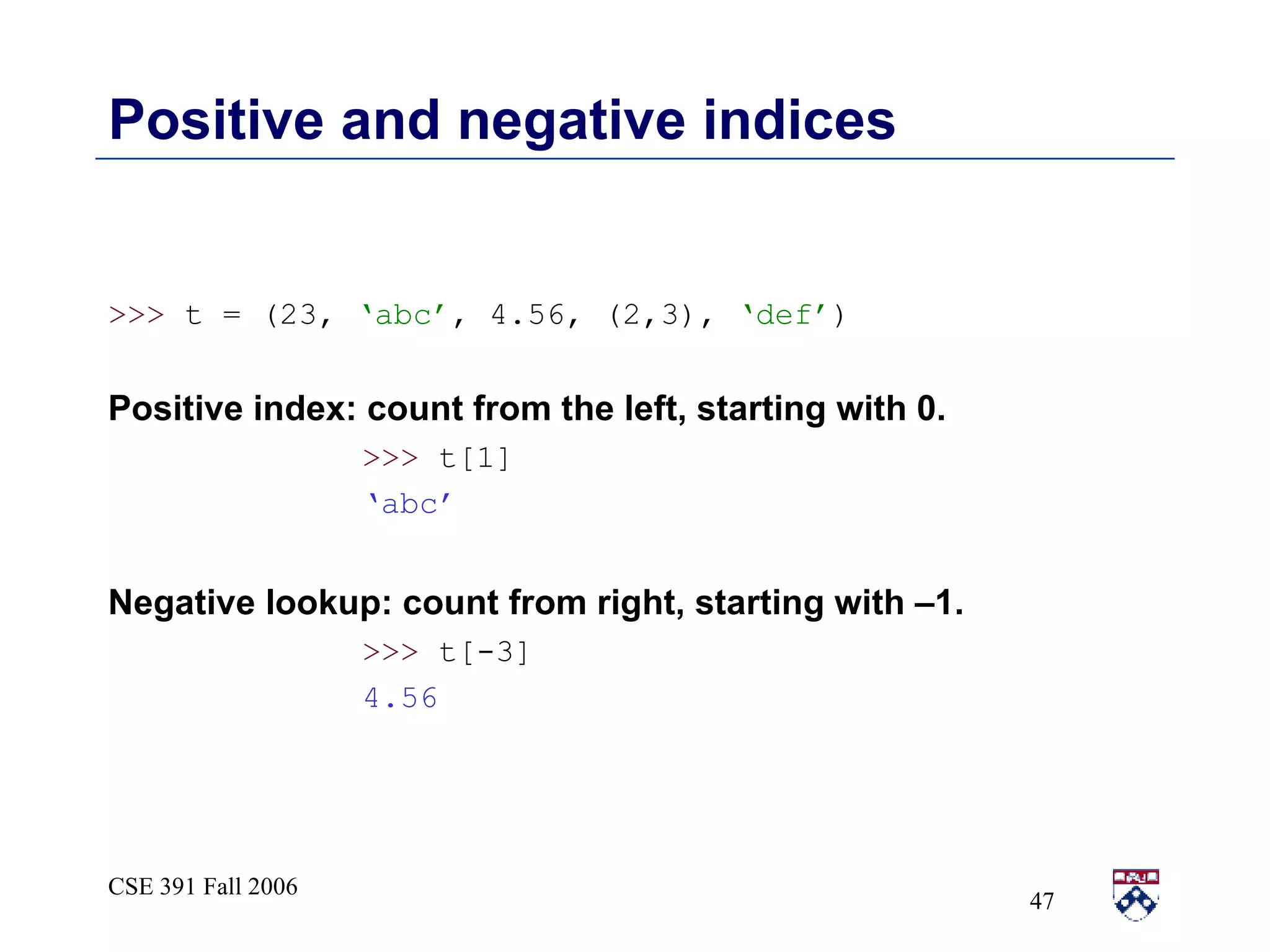 Positive and negative indices >>>  t = (23,  ‘abc’ , 4.56, (2,3),  ‘def’ ) Positive index: count from the left, starting with 0. >>>  t[1]  ‘ abc’ Negative lookup: count from right, starting with –1. >>>  t[-3]  4.56 