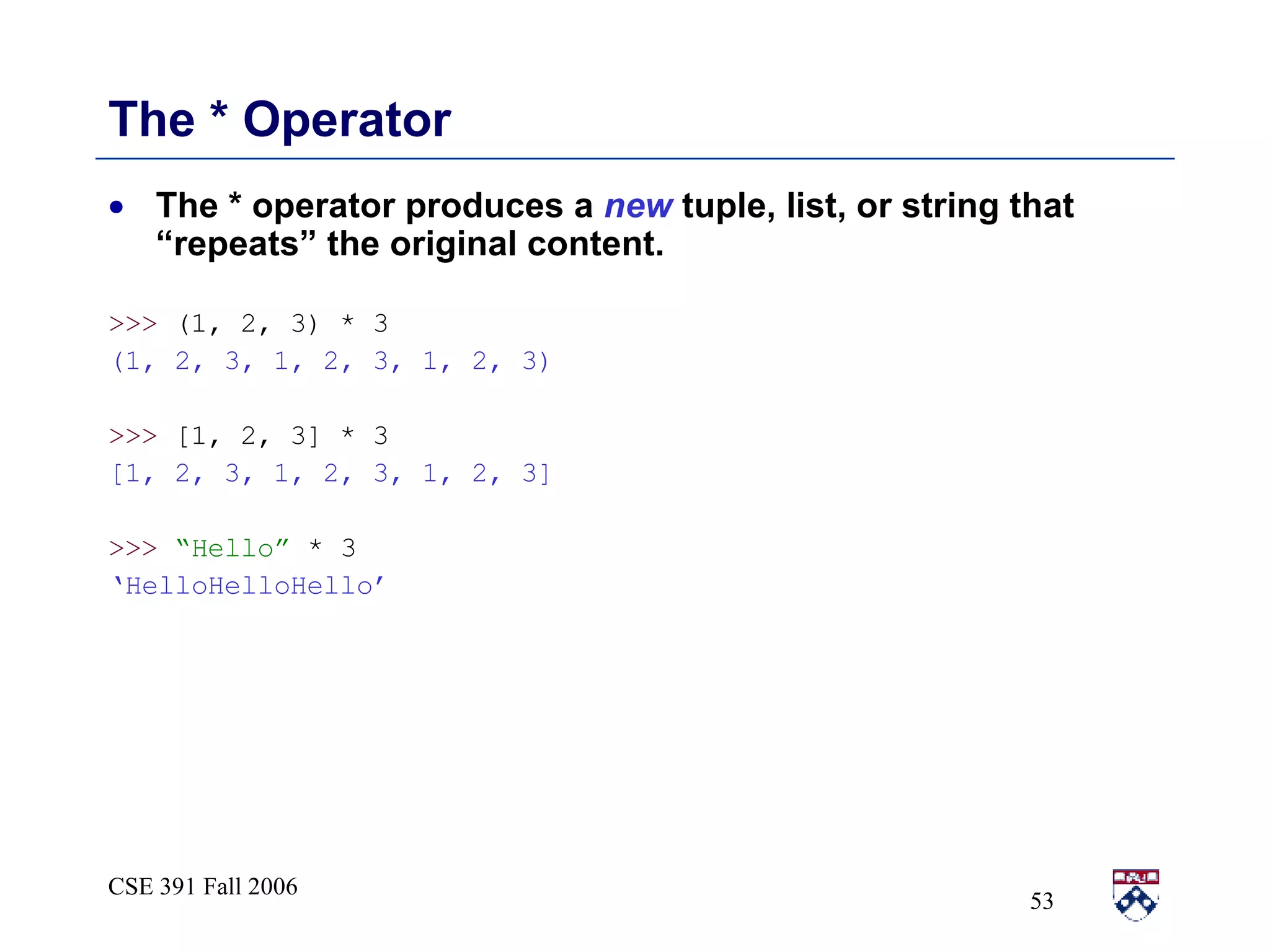 The * Operator The * operator produces a  new  tuple, list, or string that “repeats” the original content. >>>  (1, 2, 3) * 3 (1, 2, 3, 1, 2, 3, 1, 2, 3) >>>  [1, 2, 3] * 3 [1, 2, 3, 1, 2, 3, 1, 2, 3] >>>   “Hello”  * 3 ‘ HelloHelloHello’ 