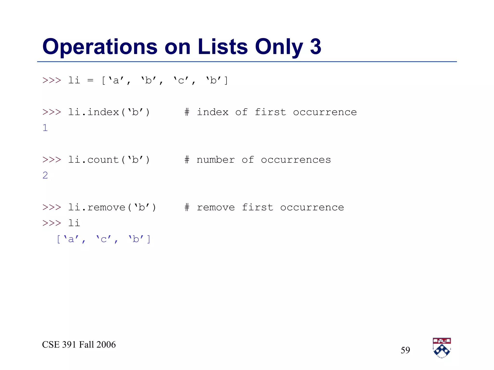 Operations on Lists Only 3 >>>  li = [‘a’, ‘b’, ‘c’, ‘b’] >>>  li.index(‘b’)  # index of first occurrence 1 >>>  li.count(‘b’)  # number of occurrences 2 >>>  li.remove(‘b’)  # remove first occurrence >>>  li [‘a’, ‘c’, ‘b’] 