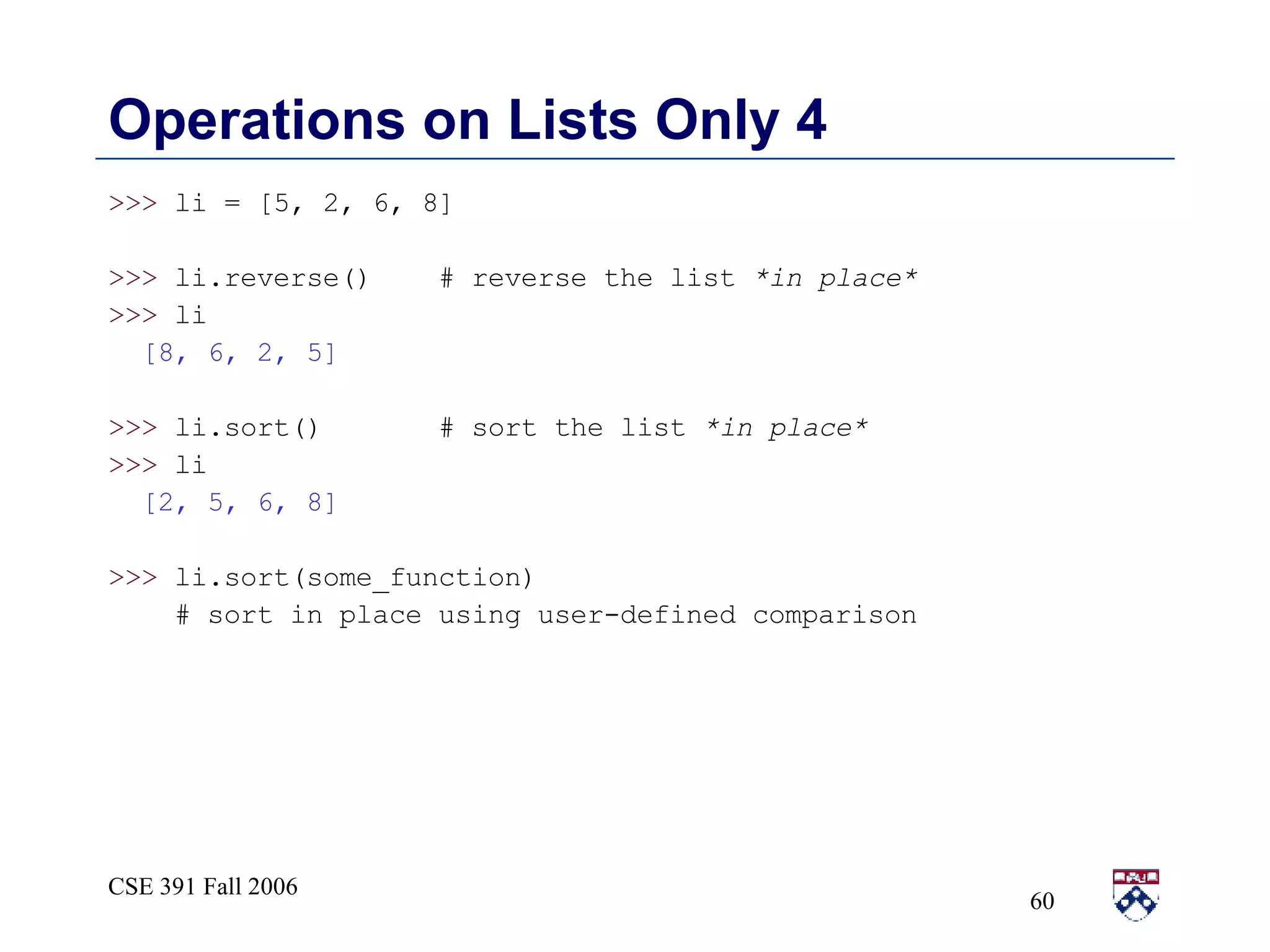 Operations on Lists Only 4 >>>  li = [5, 2, 6, 8] >>>  li.reverse()  # reverse the list  *in place* >>>  li [8, 6, 2, 5] >>>  li.sort()  # sort the list  *in place* >>>  li [2, 5, 6, 8] >>>  li.sort(some_function)  # sort in place using user-defined comparison 