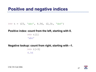 Positive and negative indices >>>  t = (23,  ‘abc’ , 4.56, (2,3),  ‘def’ ) Positive index: count from the left, starting with 0. >>>  t[1]  ‘ abc’ Negative lookup: count from right, starting with –1. >>>  t[-3]  4.56 