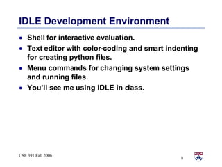 IDLE Development Environment Shell for interactive evaluation. Text editor with color-coding and smart indenting for creating python files. Menu commands for changing system settings and running files.  You’ll see me using IDLE in class. 