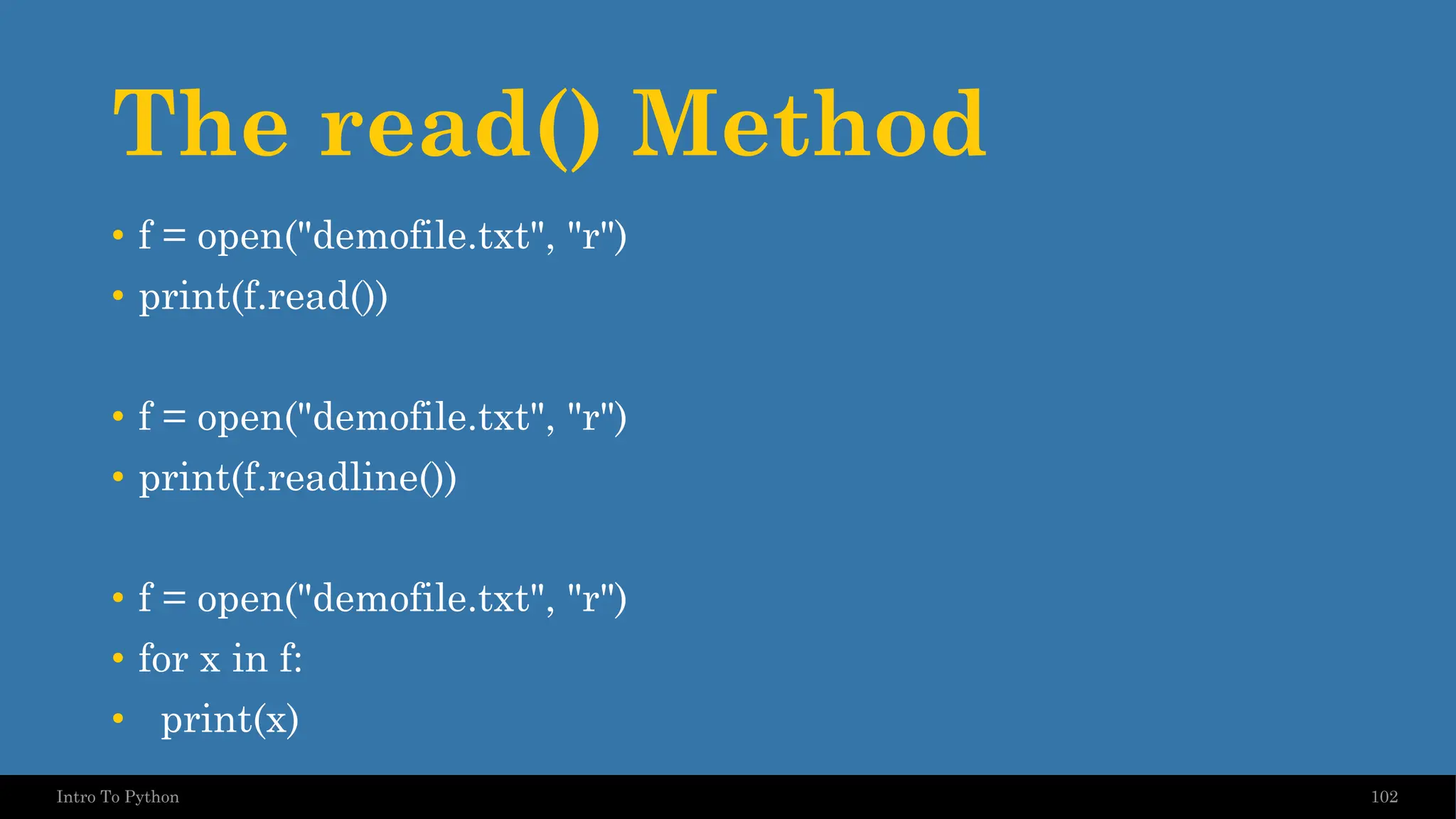 The read() Method 102 Intro To Python • f = open("demofile.txt", "r") • print(f.read()) • f = open("demofile.txt", "r") • print(f.readline()) • f = open("demofile.txt", "r") • for x in f: • print(x) 