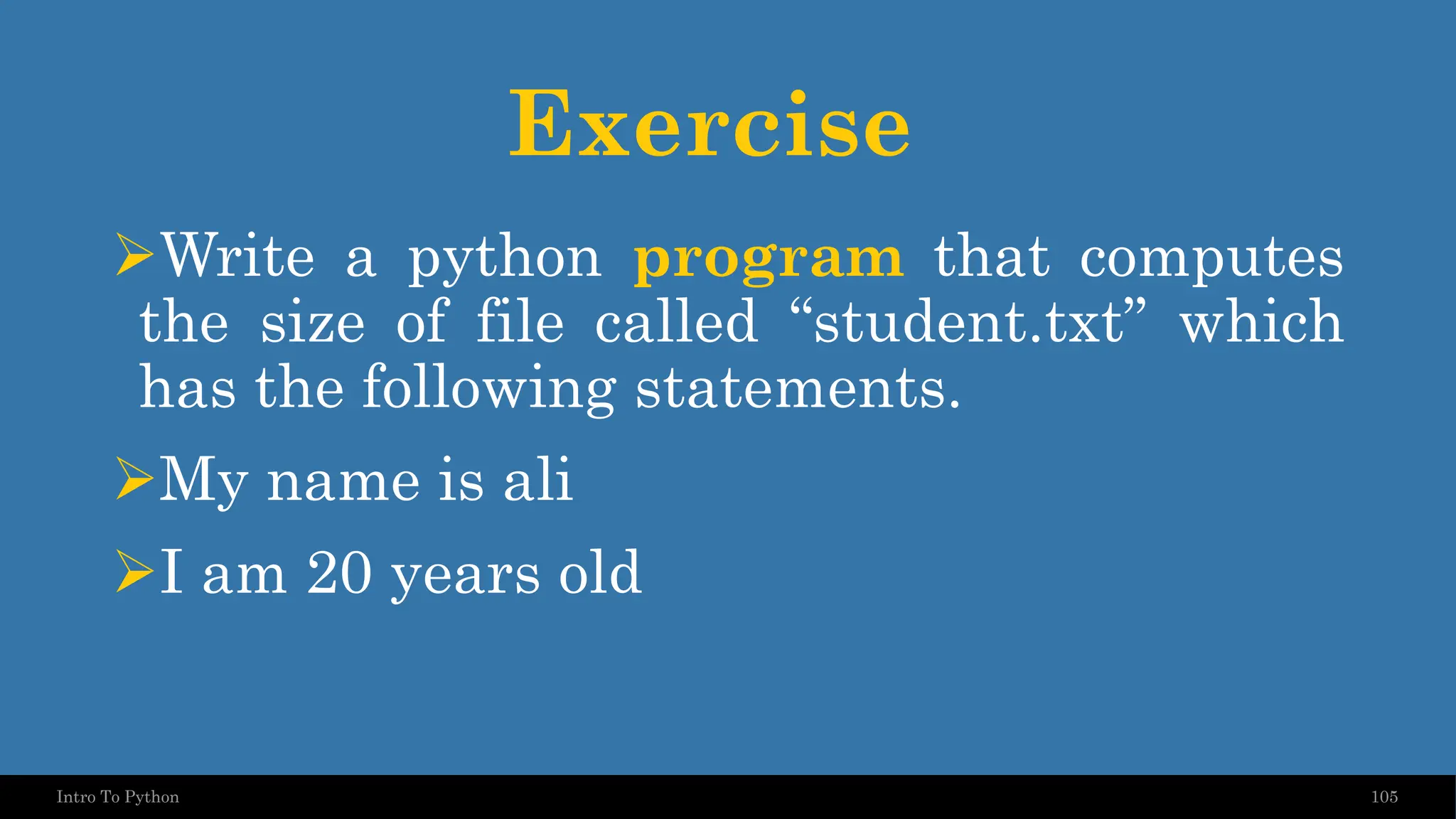 Exercise ➢Write a python program that computes the size of file called “student.txt” which has the following statements. ➢My name is ali ➢I am 20 years old 105 Intro To Python 