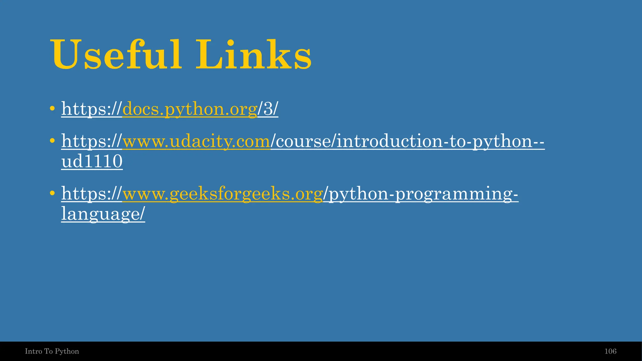 Useful Links 106 Intro To Python • https://docs.python.org/3/ • https://www.udacity.com/course/introduction-to-python-- ud1110 • https://www.geeksforgeeks.org/python-programming- language/ 