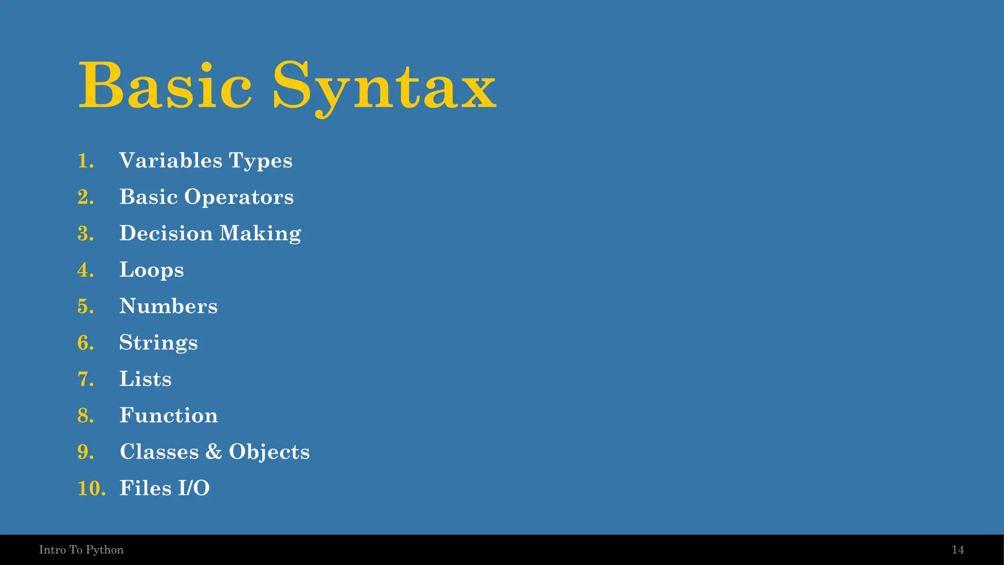 Basic Syntax 1. Variables Types 2. Basic Operators 3. Decision Making 4. Loops 5. Numbers 6. Strings 7. Lists 8. Function 9. Classes & Objects 10. Files I/O 14 Intro To Python 