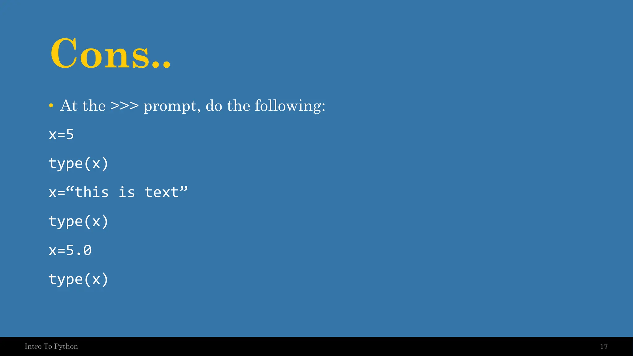 Cons.. • At the >>> prompt, do the following: x=5 type(x) x=“this is text” type(x) x=5.0 type(x) 17 Intro To Python 