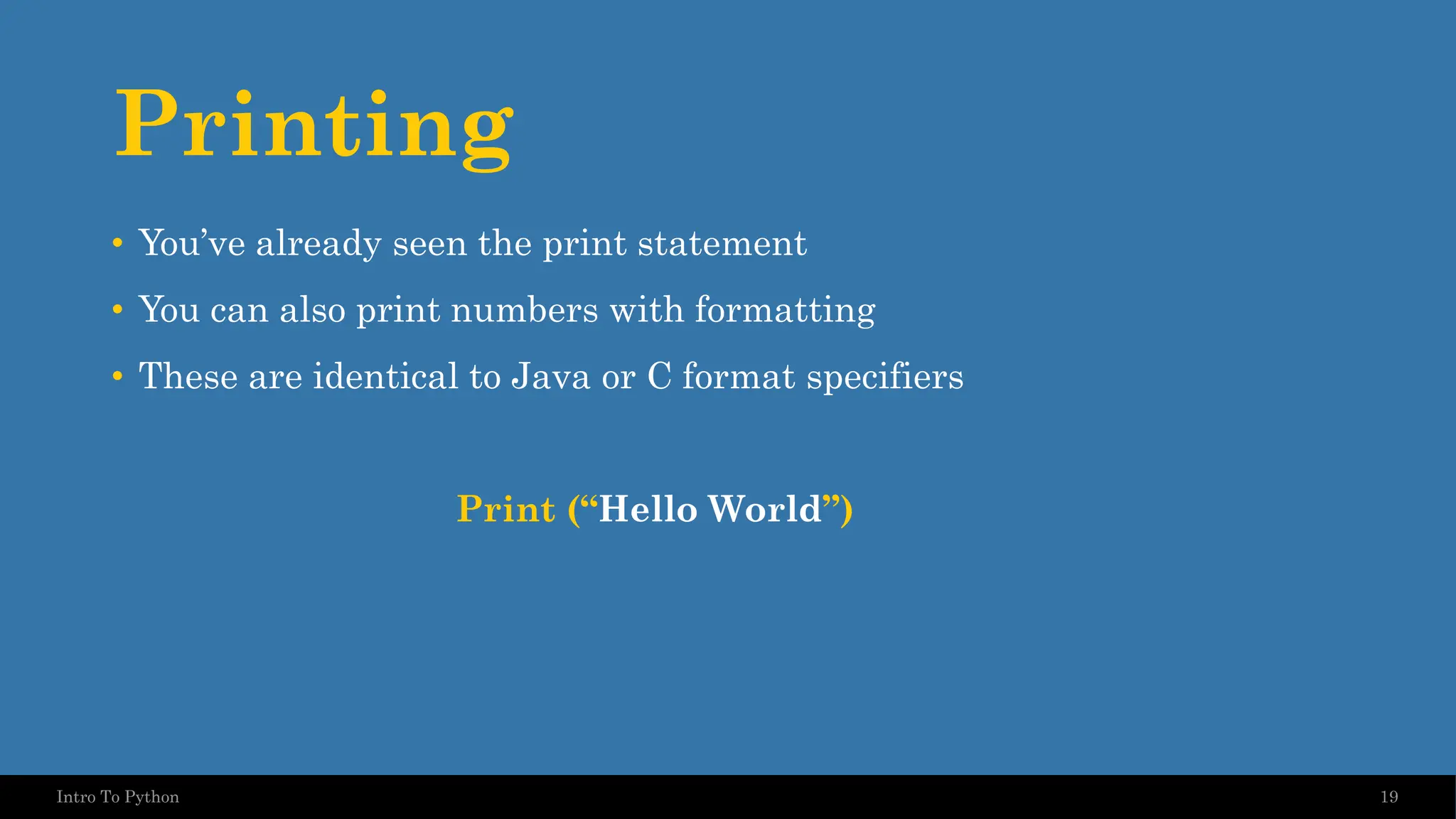 Printing • You’ve already seen the print statement • You can also print numbers with formatting • These are identical to Java or C format specifiers Print (“Hello World”) 19 Intro To Python 