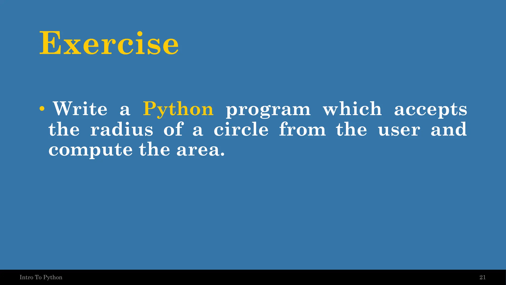 Exercise • Write a Python program which accepts the radius of a circle from the user and compute the area. 21 Intro To Python 