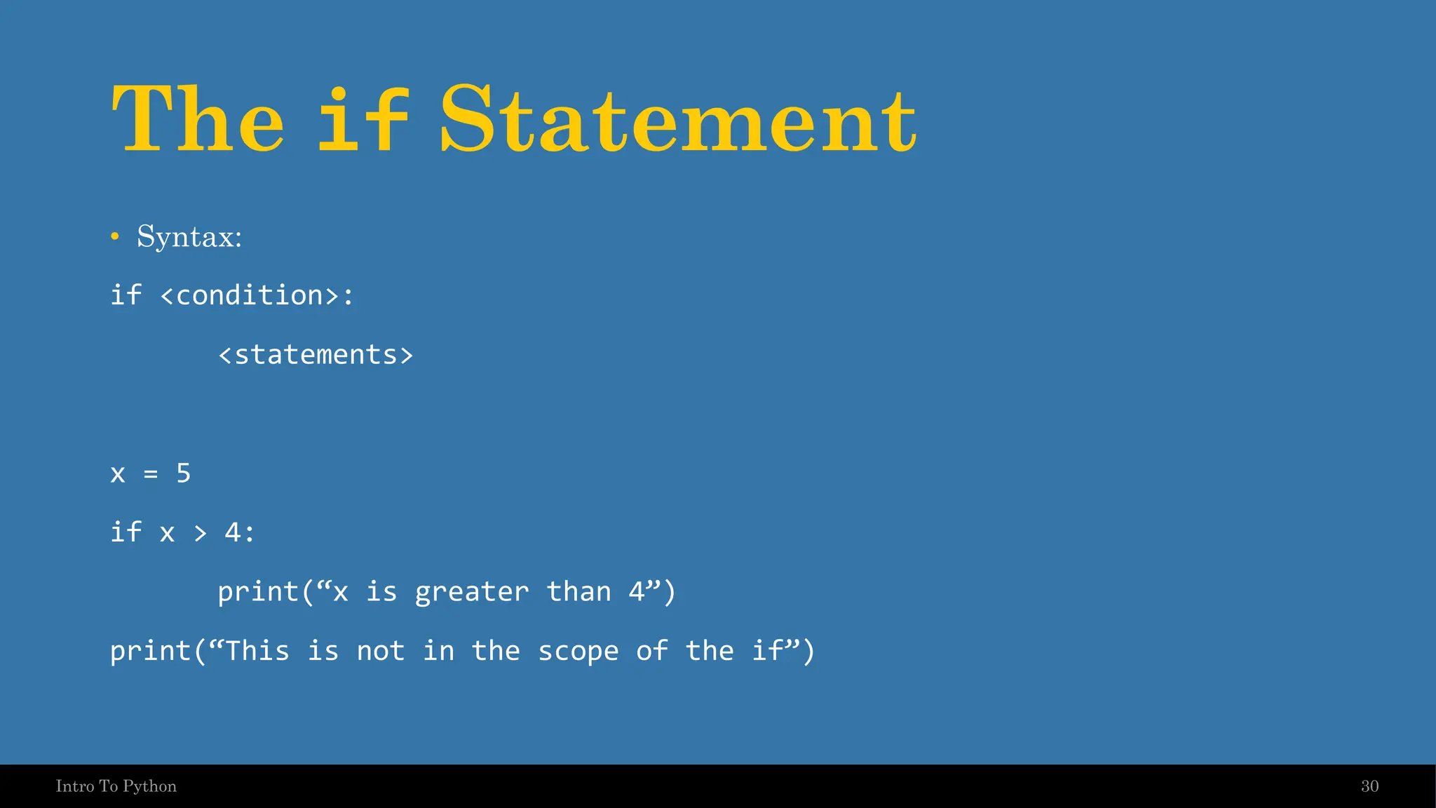The if Statement • Syntax: if <condition>: <statements> x = 5 if x > 4: print(“x is greater than 4”) print(“This is not in the scope of the if”) 30 Intro To Python 