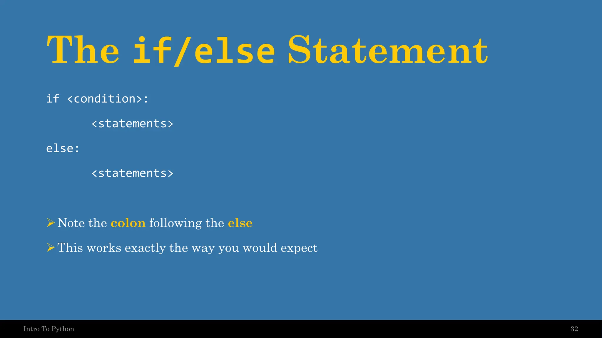 The if/else Statement if <condition>: <statements> else: <statements> ➢Note the colon following the else ➢This works exactly the way you would expect 32 Intro To Python 