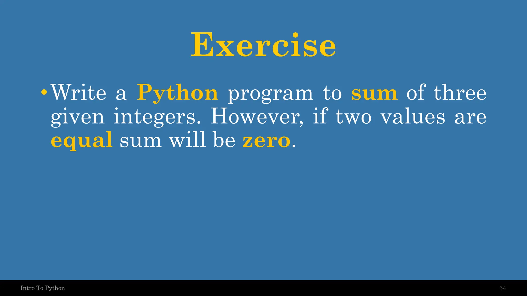 Exercise •Write a Python program to sum of three given integers. However, if two values are equal sum will be zero. 34 Intro To Python 