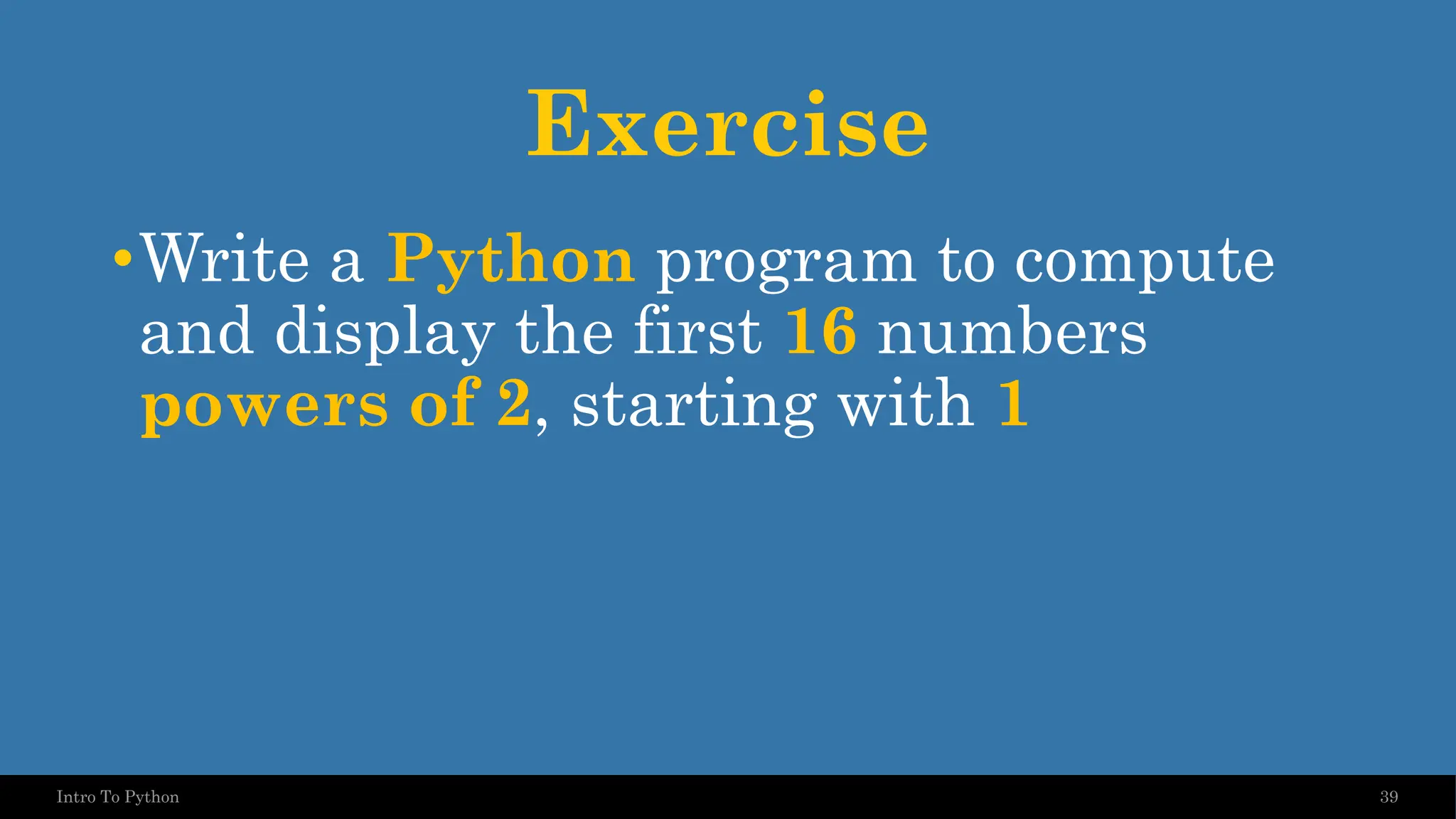 Exercise •Write a Python program to compute and display the first 16 numbers powers of 2, starting with 1 39 Intro To Python 