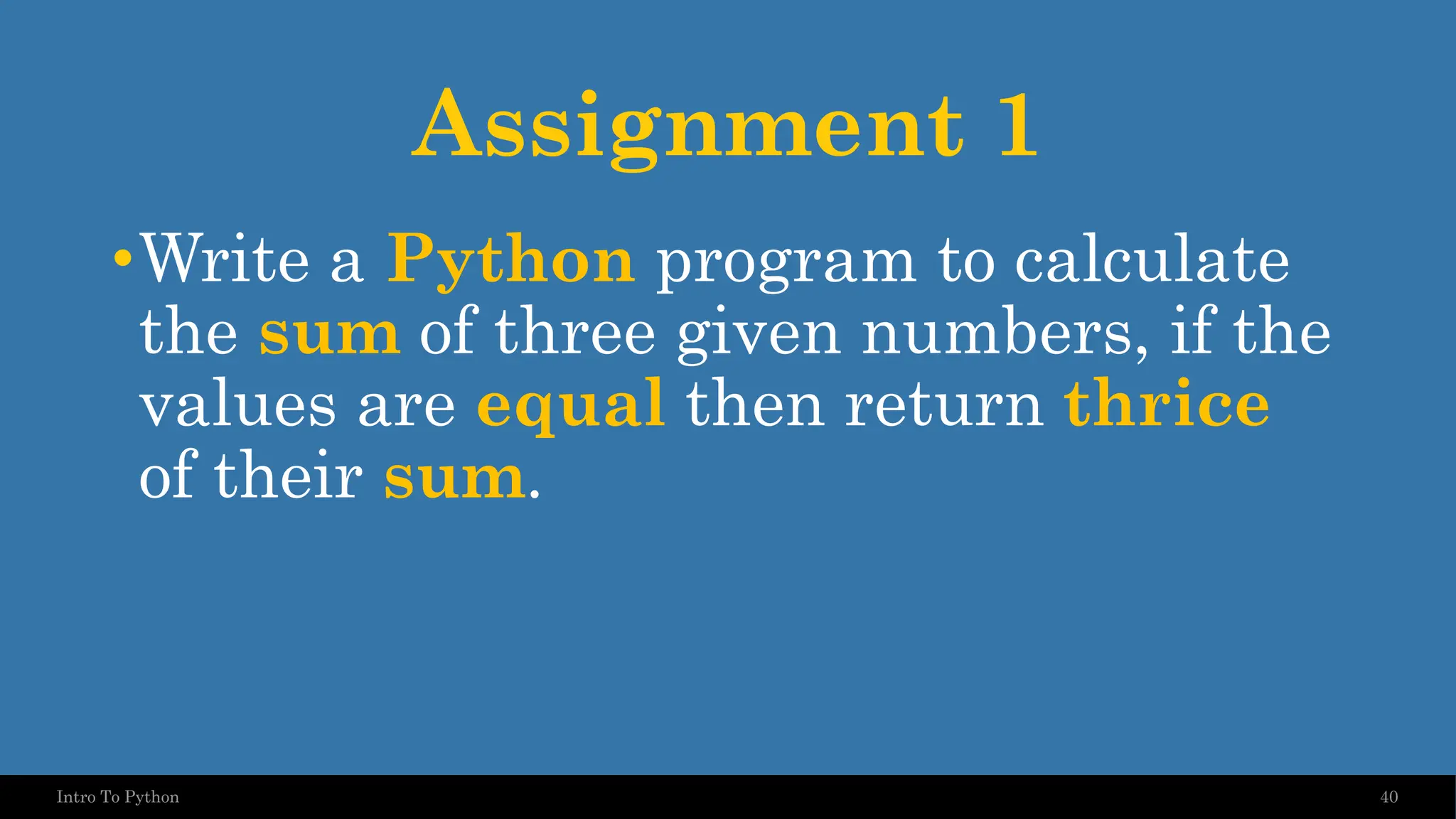 Assignment 1 •Write a Python program to calculate the sum of three given numbers, if the values are equal then return thrice of their sum. 40 Intro To Python 