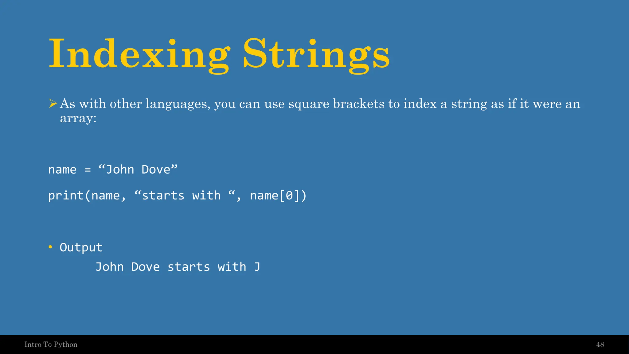 Indexing Strings ➢As with other languages, you can use square brackets to index a string as if it were an array: name = “John Dove” print(name, “starts with “, name[0]) • Output John Dove starts with J 48 Intro To Python 