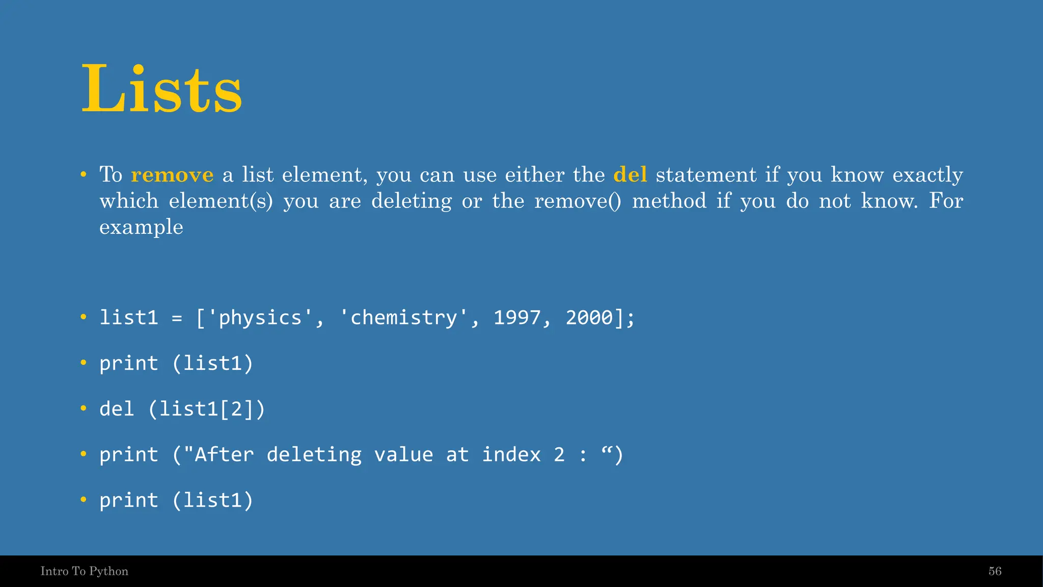 Lists • To remove a list element, you can use either the del statement if you know exactly which element(s) you are deleting or the remove() method if you do not know. For example • list1 = ['physics', 'chemistry', 1997, 2000]; • print (list1) • del (list1[2]) • print ("After deleting value at index 2 : “) • print (list1) 56 Intro To Python 