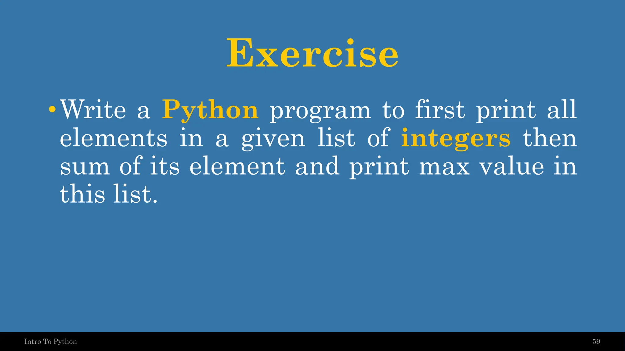 Exercise •Write a Python program to first print all elements in a given list of integers then sum of its element and print max value in this list. 59 Intro To Python 