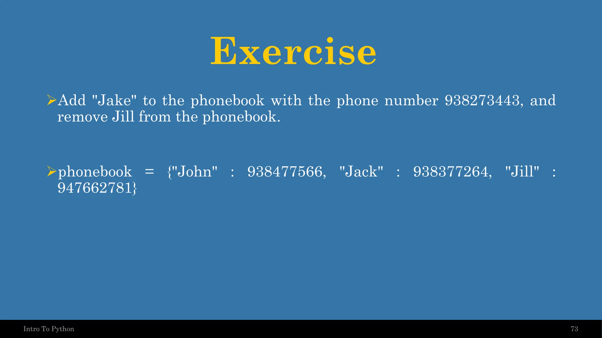 Exercise ➢Add "Jake" to the phonebook with the phone number 938273443, and remove Jill from the phonebook. ➢phonebook = {"John" : 938477566, "Jack" : 938377264, "Jill" : 947662781} 73 Intro To Python 