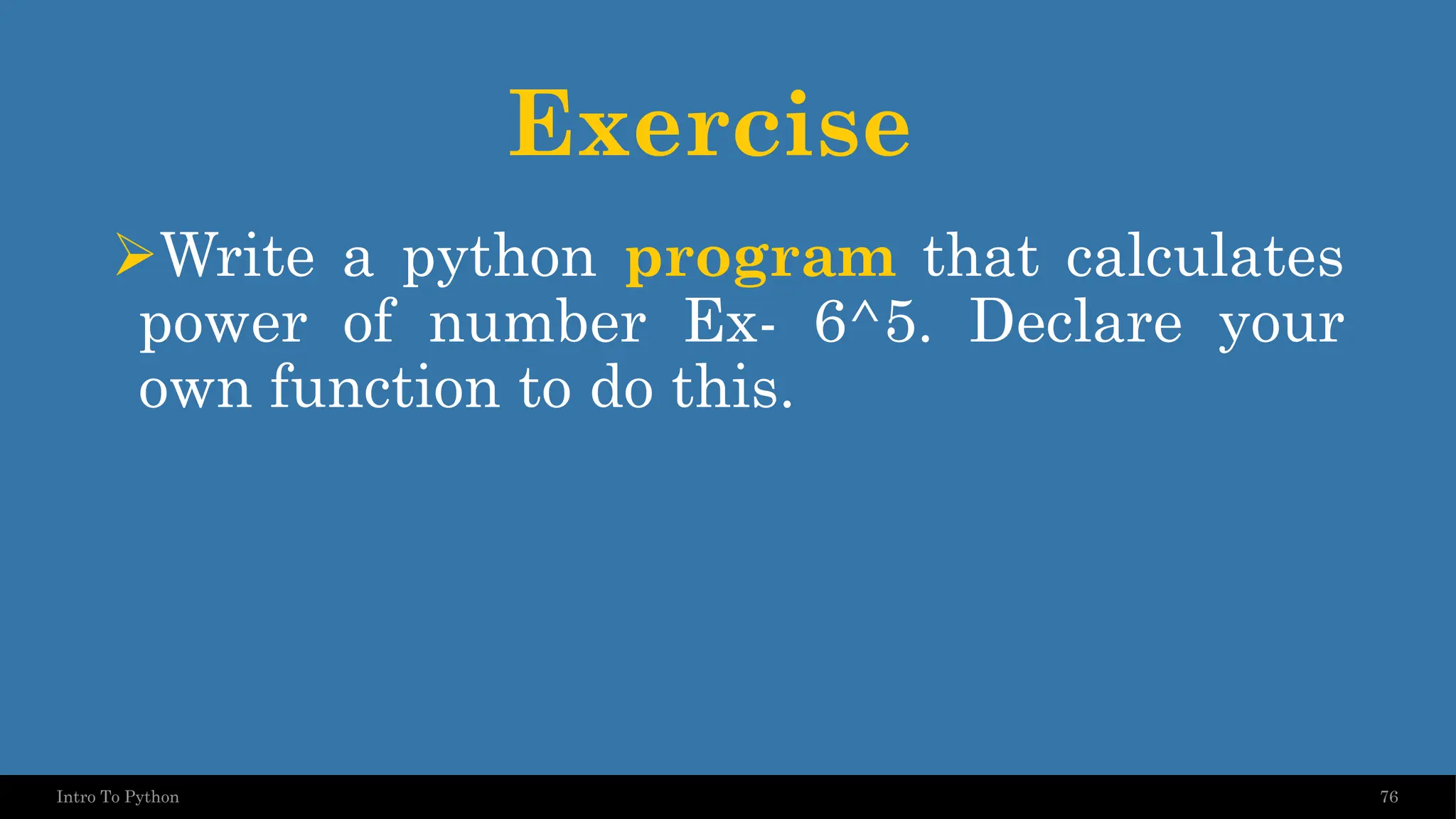 Exercise ➢Write a python program that calculates power of number Ex- 6^5. Declare your own function to do this. 76 Intro To Python 