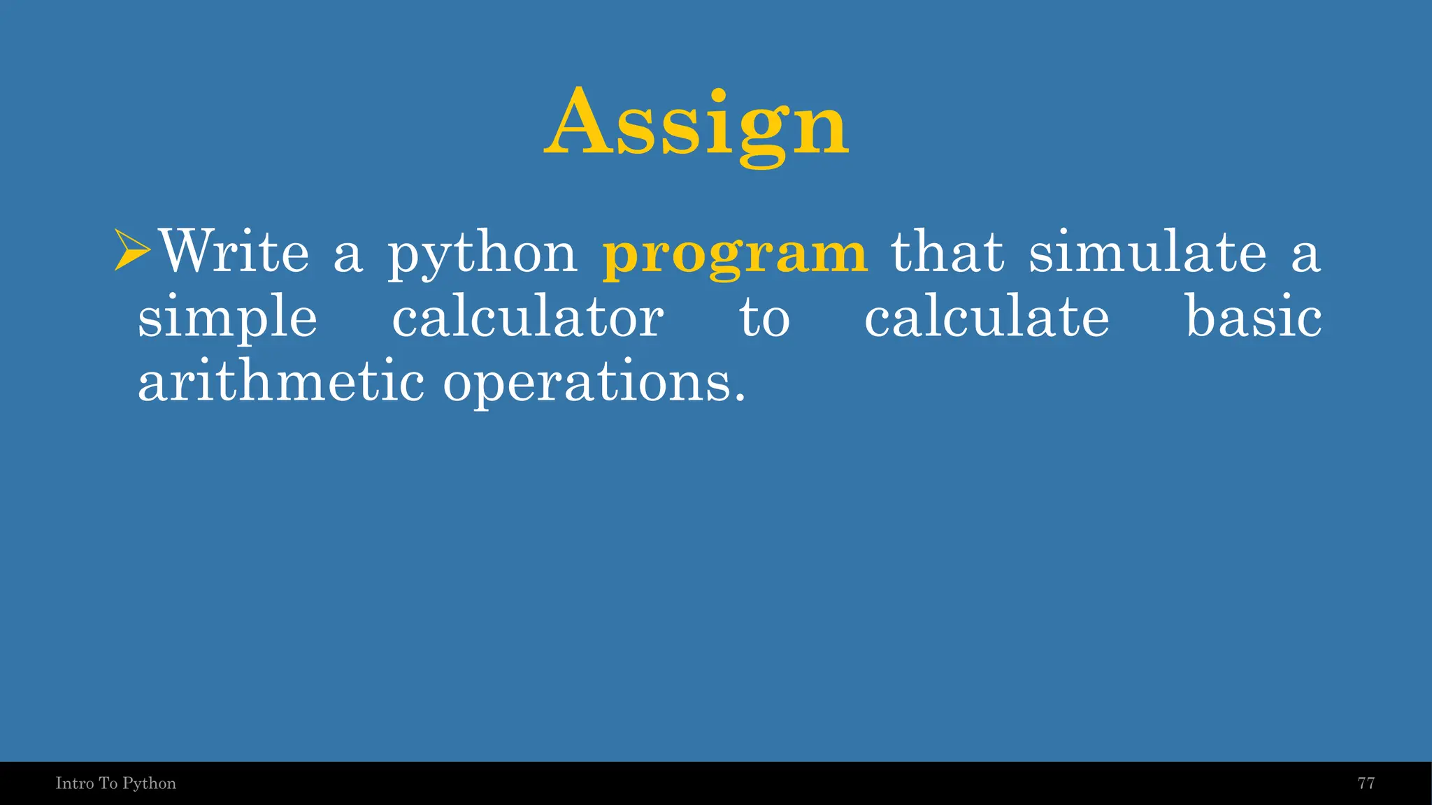 Assign ➢Write a python program that simulate a simple calculator to calculate basic arithmetic operations. 77 Intro To Python 