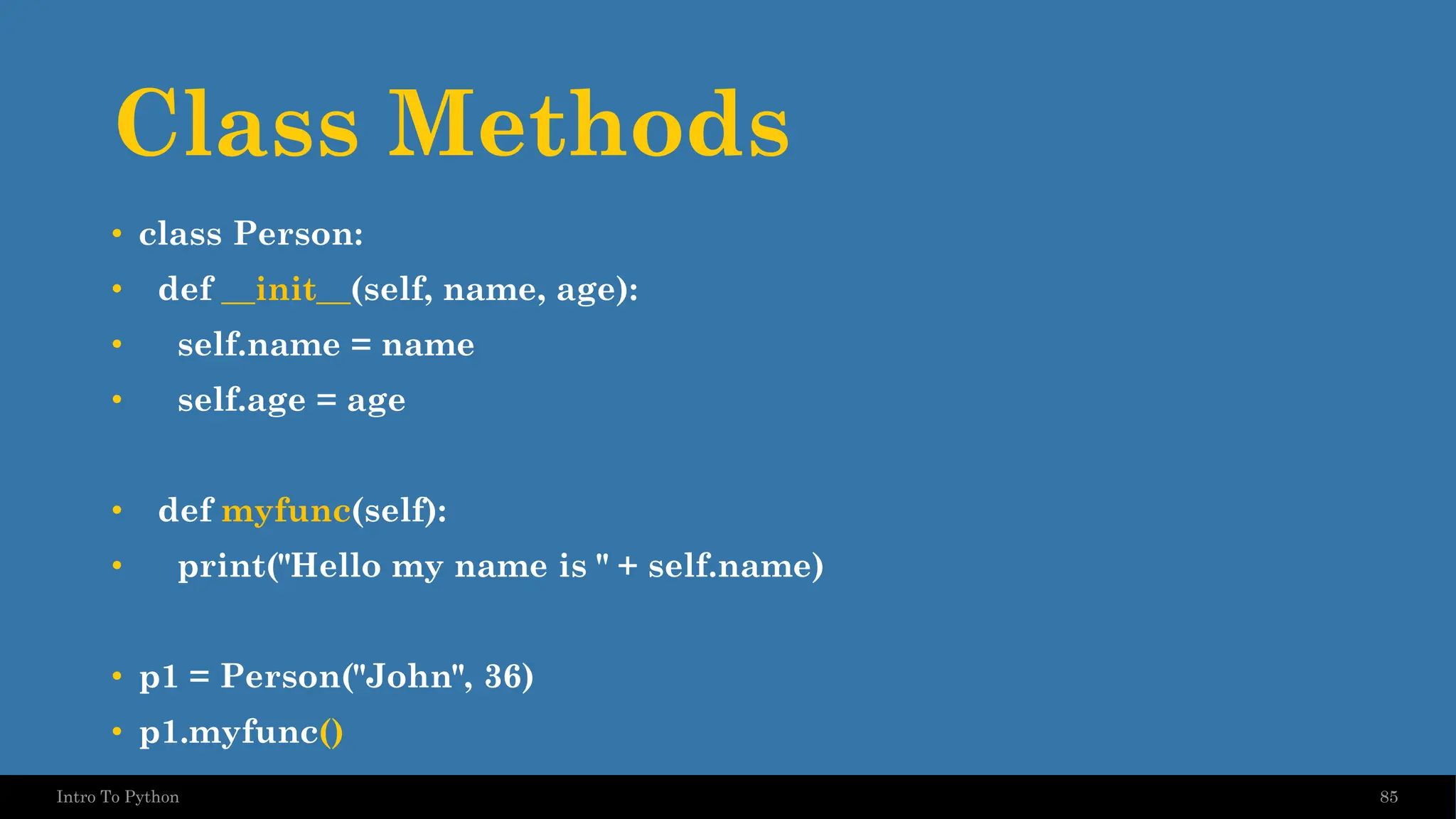 Class Methods 85 Intro To Python • class Person: • def __init__(self, name, age): • self.name = name • self.age = age • def myfunc(self): • print("Hello my name is " + self.name) • p1 = Person("John", 36) • p1.myfunc() 