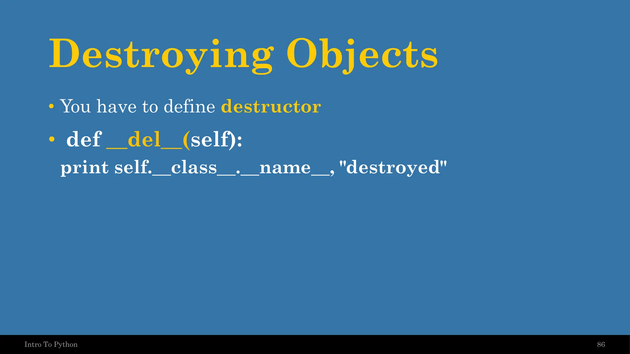 Destroying Objects 86 Intro To Python • You have to define destructor • def __del__(self): print self.__class__.__name__, "destroyed" 