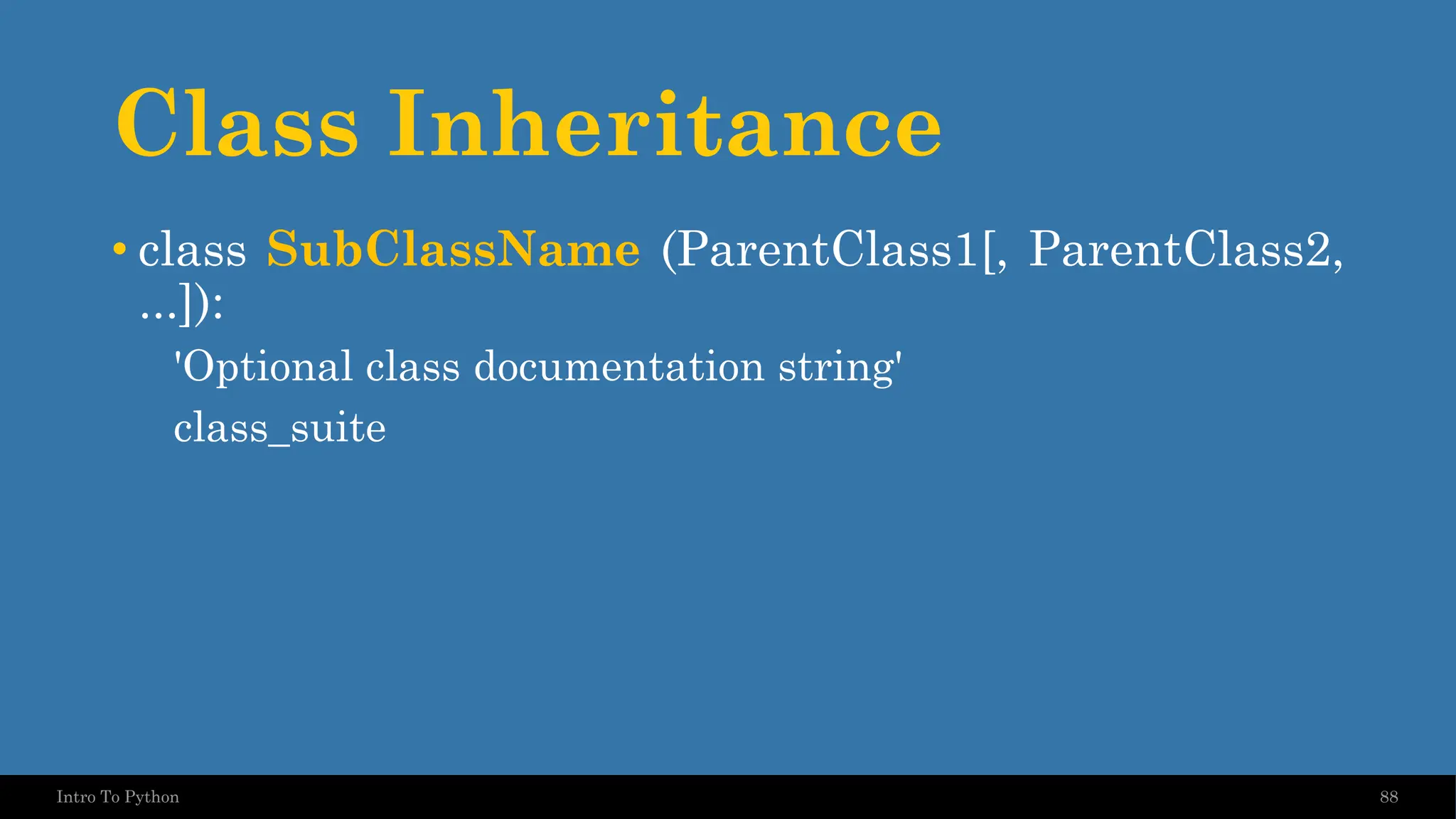 Class Inheritance 88 Intro To Python • class SubClassName (ParentClass1[, ParentClass2, ...]): 'Optional class documentation string' class_suite 