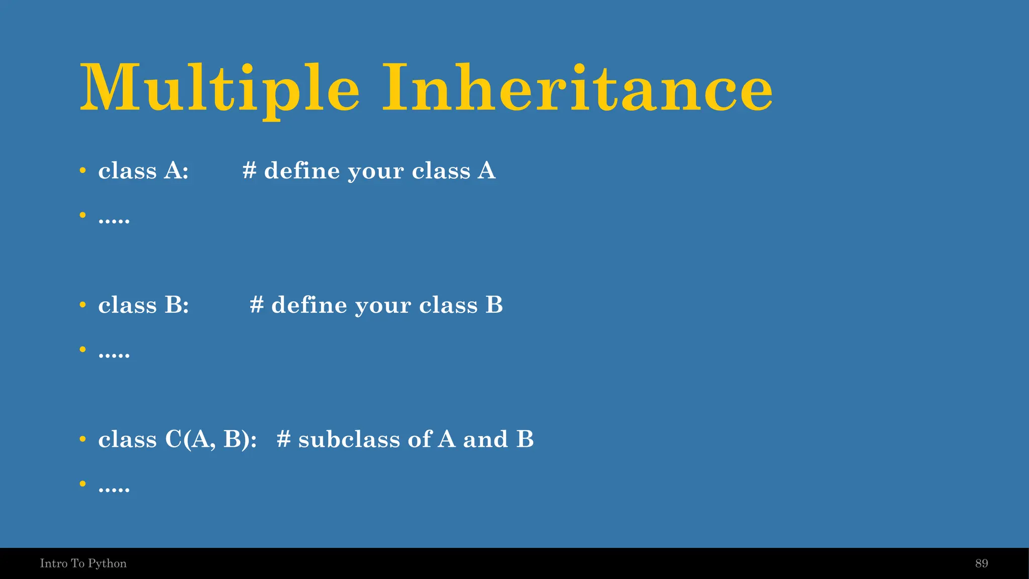 Multiple Inheritance 89 Intro To Python • class A: # define your class A • ..... • class B: # define your class B • ..... • class C(A, B): # subclass of A and B • ..... 