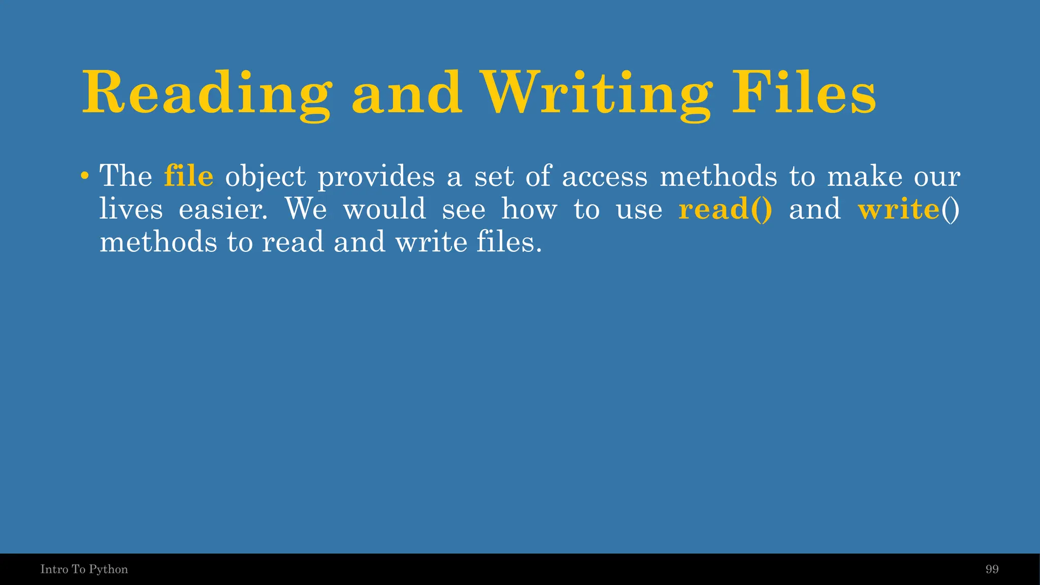 Reading and Writing Files 99 Intro To Python • The file object provides a set of access methods to make our lives easier. We would see how to use read() and write() methods to read and write files. 