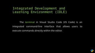 Integrated Development and
Learning Environment (IDLE)
The terminal in Visual Studio Code (VS Code) is an
integrated command-line interface that allows users to
execute commands directly within the editor.
 