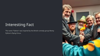 Interesting Fact
The name "Python" was inspired by the British comedy group Monty
Python's Flying Circus.
 
