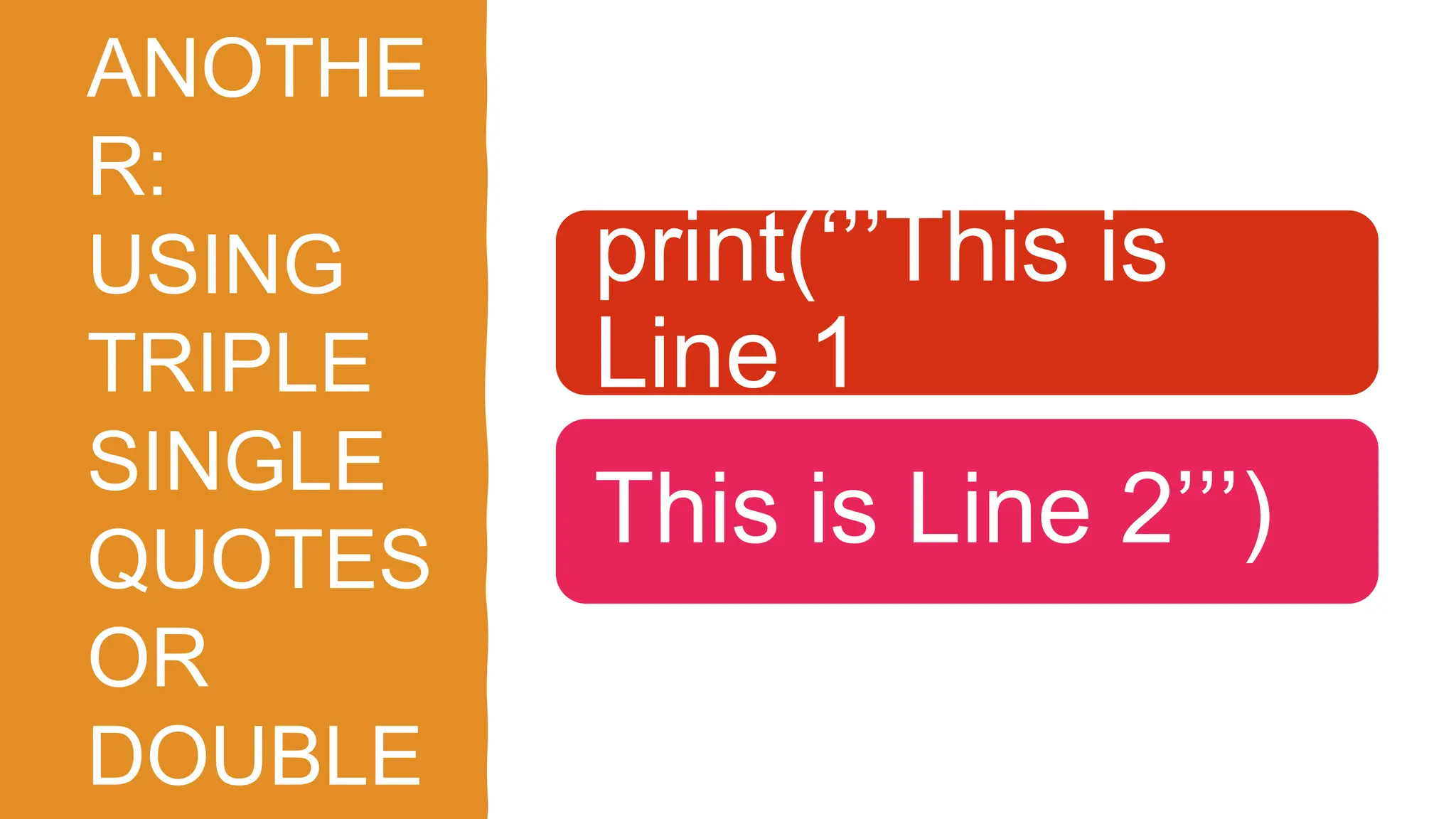 ANOTHE
R:
USING
TRIPLE
SINGLE
QUOTES
OR
DOUBLE
print(‘’’This is
Line 1
This is Line 2’’’)
 