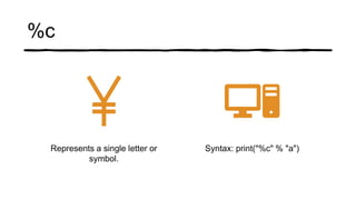 %c
Represents a single letter or
symbol.
Syntax: print("%c" % "a")
 