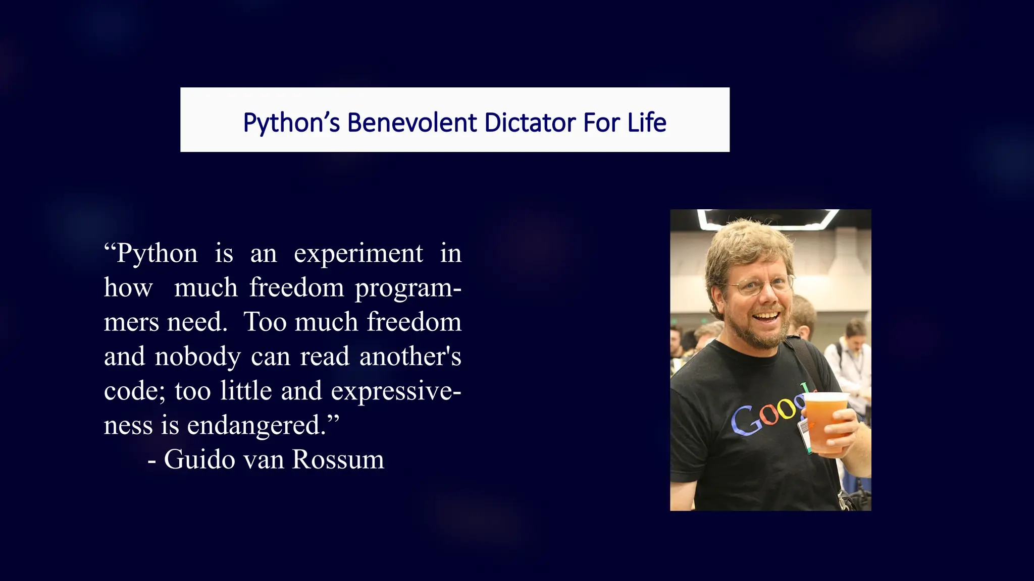 Python’s Benevolent Dictator For Life
“Python is an experiment in
how much freedom program-
mers need. Too much freedom
and nobody can read another's
code; too little and expressive-
ness is endangered.”
- Guido van Rossum
 