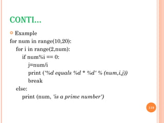 CONTI… Example for num in range(10,20): for i in range(2,num):  if num%i == 0:  j=num/i  print ( '%d equals %d * %d' % (num,i,j))  break  else: print (num,  'is a prime number') 