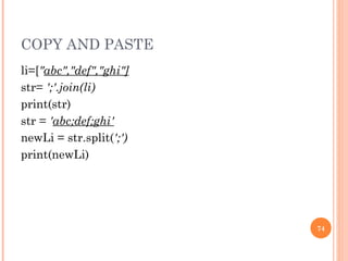 COPY AND PASTE li=[ " abc","def","ghi"] str=  ';'.join(li) print(str) str =  ' abc;def;ghi' newLi = str.split( ';') print(newLi) 