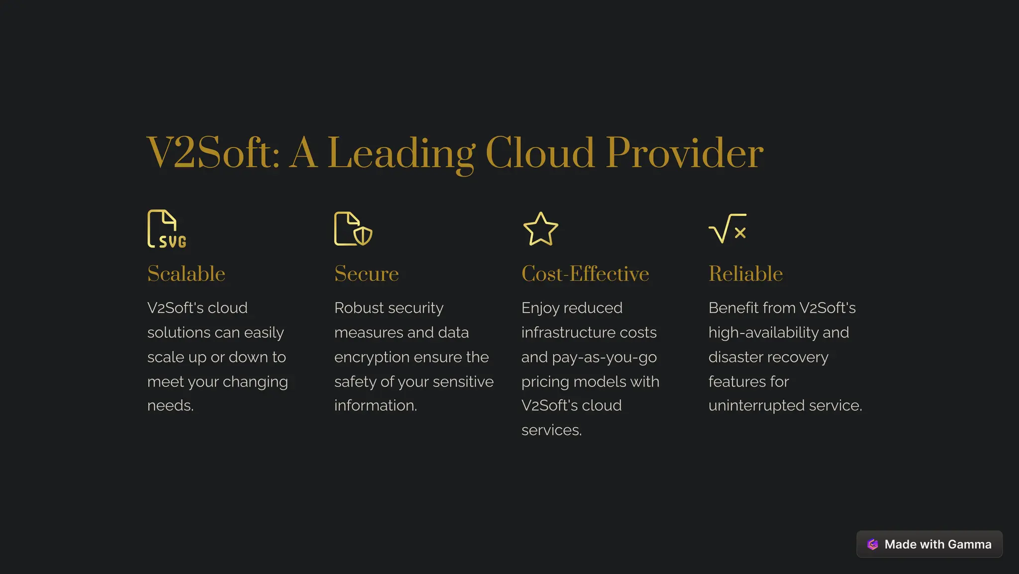 V2Soft: A Leading Cloud Provider
Scalable
V2Soft's cloud
solutions can easily
scale up or down to
meet your changing
needs.
Secure
Robust security
measures and data
encryption ensure the
safety of your sensitive
information.
Cost-Effective
Enjoy reduced
infrastructure costs
and pay-as-you-go
pricing models with
V2Soft's cloud
services.
Reliable
Benefit from V2Soft's
high-availability and
disaster recovery
features for
uninterrupted service.
 