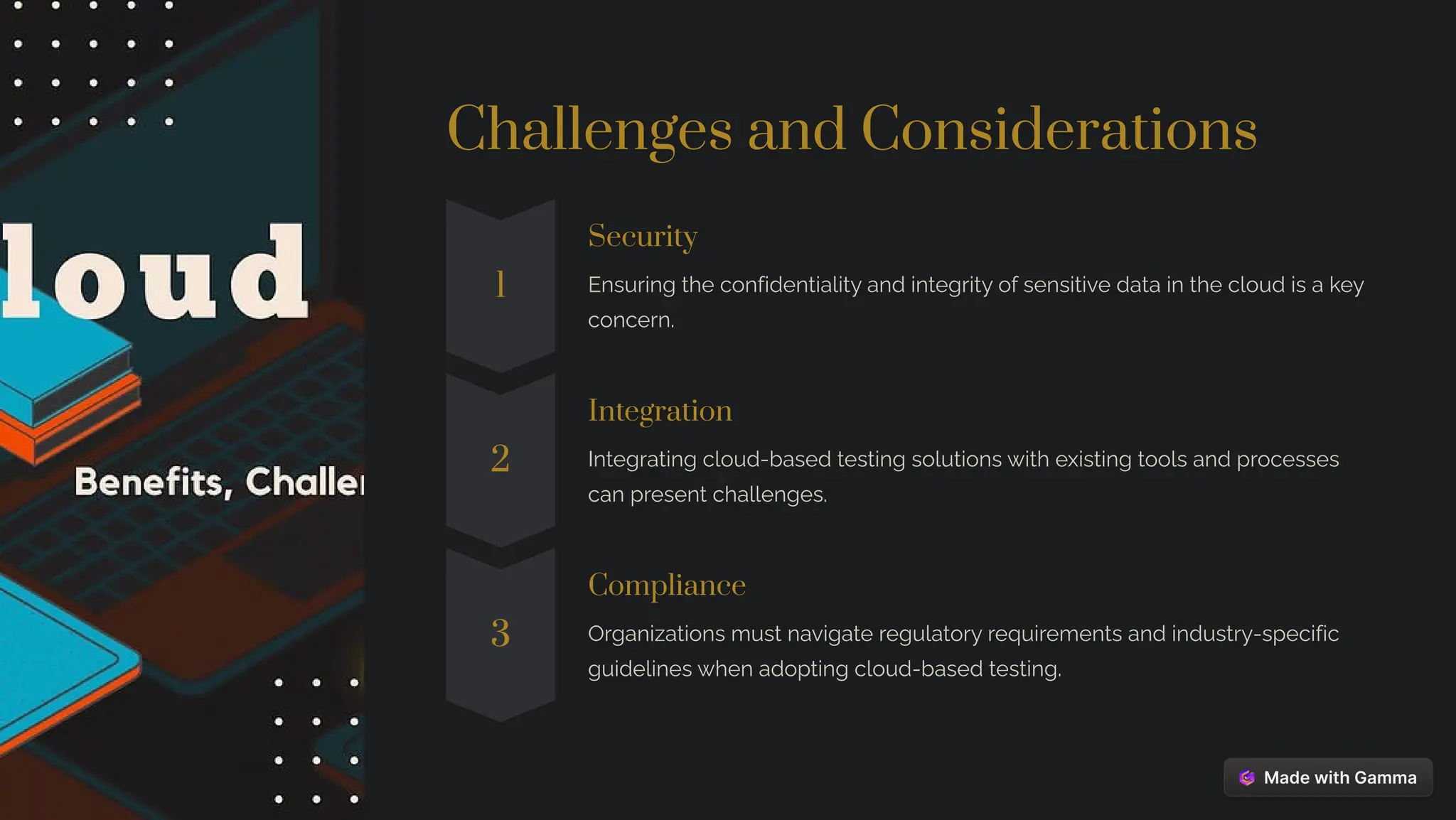 Challenges and Considerations
1
Security
Ensuring the confidentiality and integrity of sensitive data in the cloud is a key
concern.
2
Integration
Integrating cloud-based testing solutions with existing tools and processes
can present challenges.
3
Compliance
Organizations must navigate regulatory requirements and industry-specific
guidelines when adopting cloud-based testing.
 