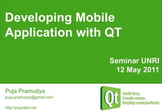 Developing Mobile Applicationwith QT Seminar UNRI 12 May 2011 Puja Pramudya puja.pramudya@gmail.com http://pujalabs.net 