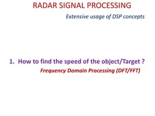 RADAR SIGNAL PROCESSING
Extensive usage of DSP concepts
1. How to find the speed of the object/Target ?
Frequency Domain Processing (DFT/FFT)
 