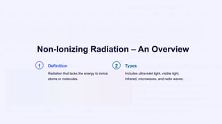 Non-Ionizing Radiation – An Overview
1 Definition
Radiation that lacks the energy to ionize
atoms or molecules.
2 Types
Includes ultraviolet light, visible light,
infrared, microwaves, and radio waves.
 