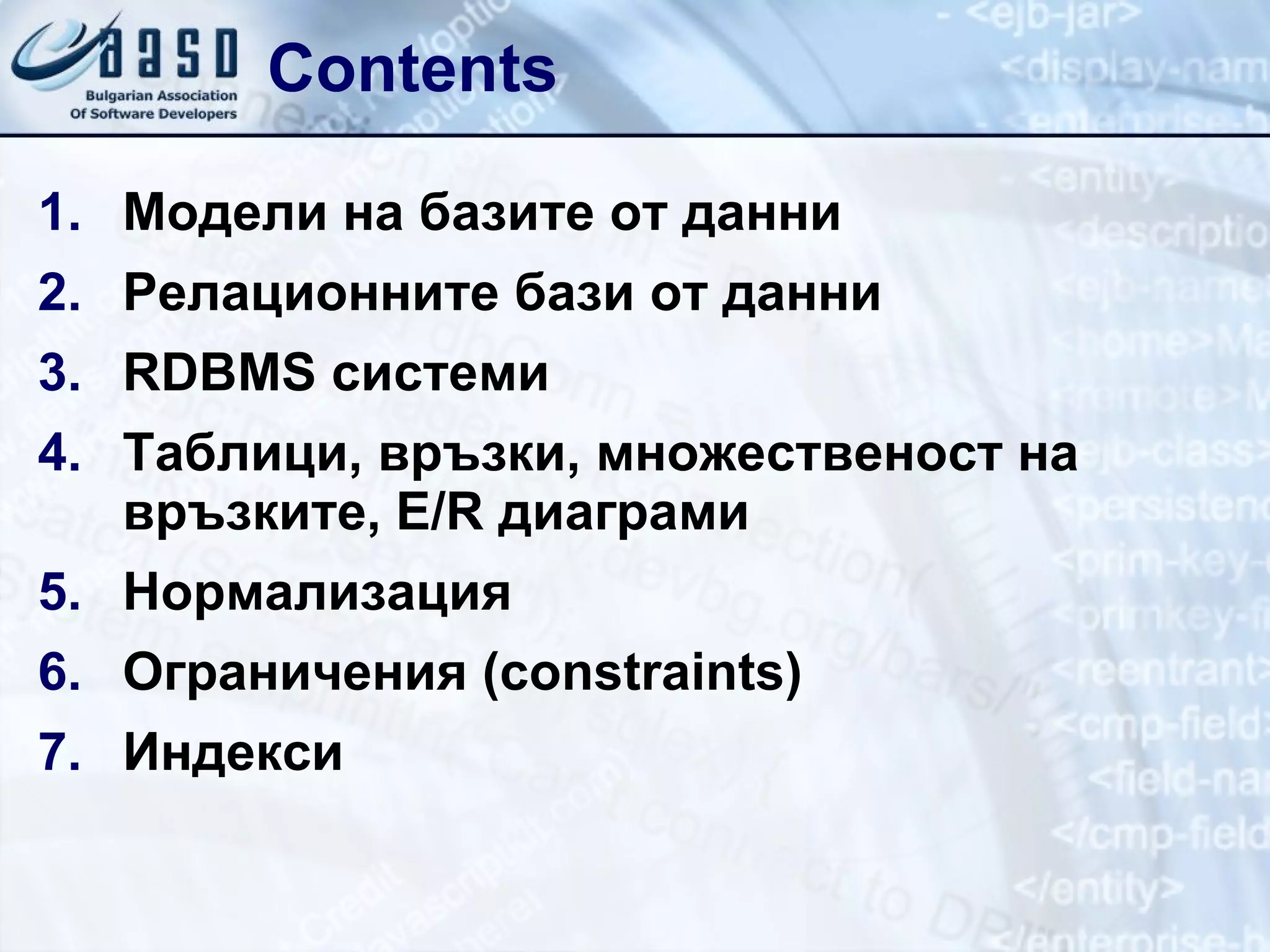 Contents Модели на базите от данни Релационните бази от данни RDBMS  системи Таблици, връзки, множественост на връзките,  E/R  диаграми Нормализация Ограничения ( constraints) Индекси 
