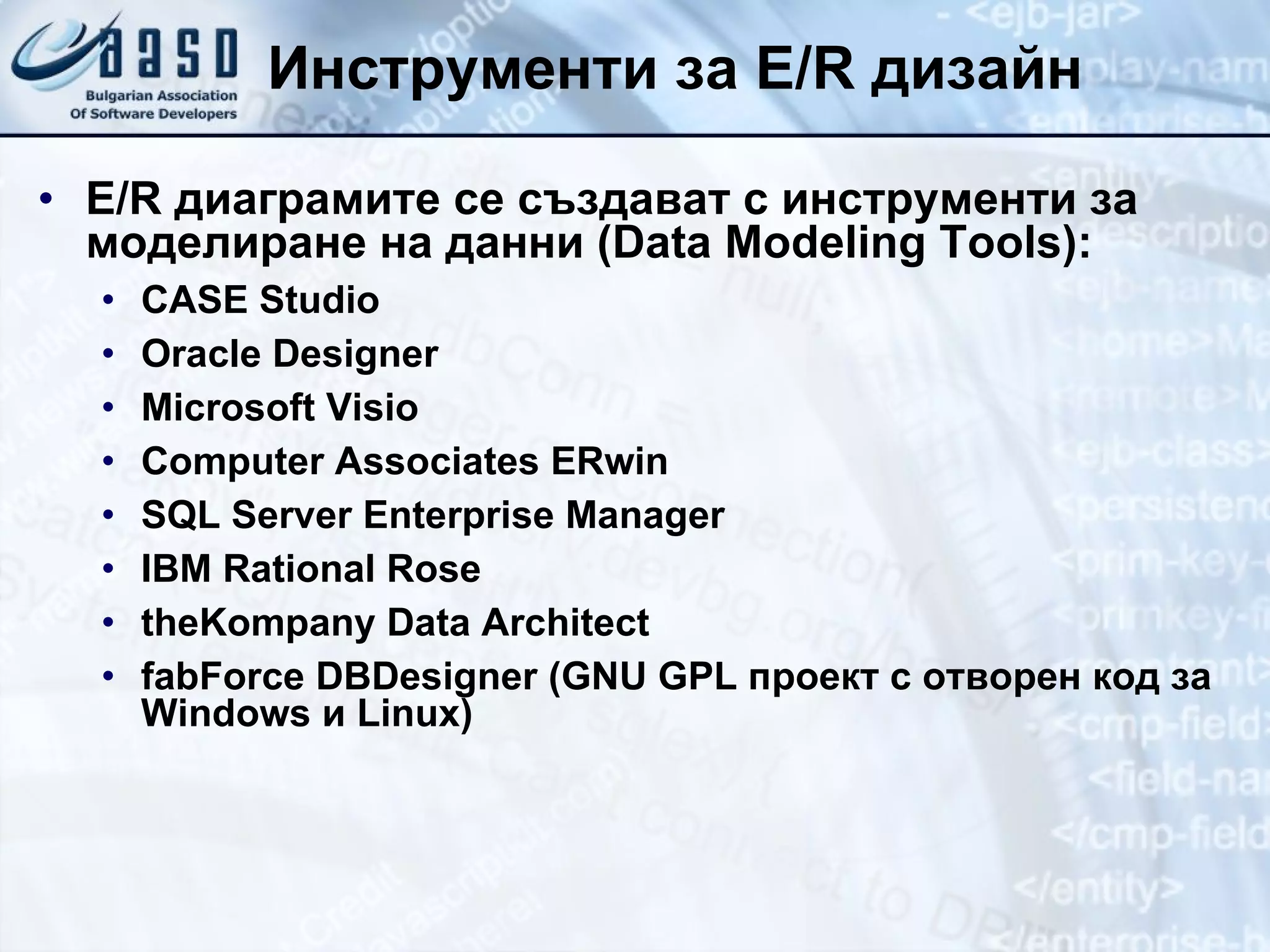 Инструменти за  E/R  дизайн E/R диаграмите се създават с инструменти за моделиране на данни (Data Modeling Tools): CASE Studio Oracle Designer Microsoft Visio Computer Associates E R win SQL Server Enterprise Manager IBM Rational Rose theKompany Data Architect fabForce DBDesigner (GNU GP L  проект с отворен код за Windows и Linux) 