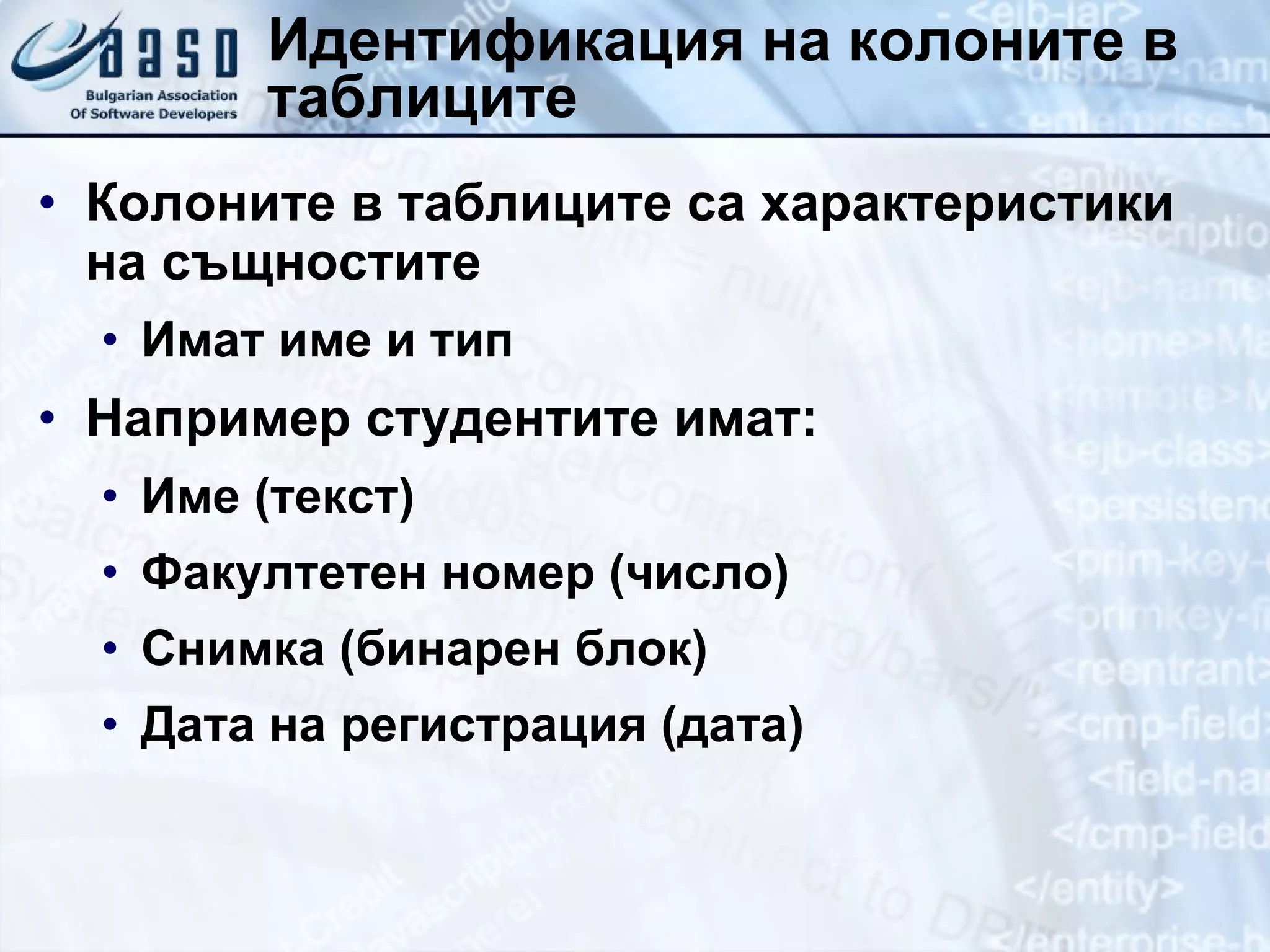 Идентификация на колоните в таблиците Колоните в таблиците са характеристики на същностите Имат име и тип Например студентите имат: Име (текст) Факултетен номер (число) Снимка (бинарен блок) Дата на регистрация (дата) 