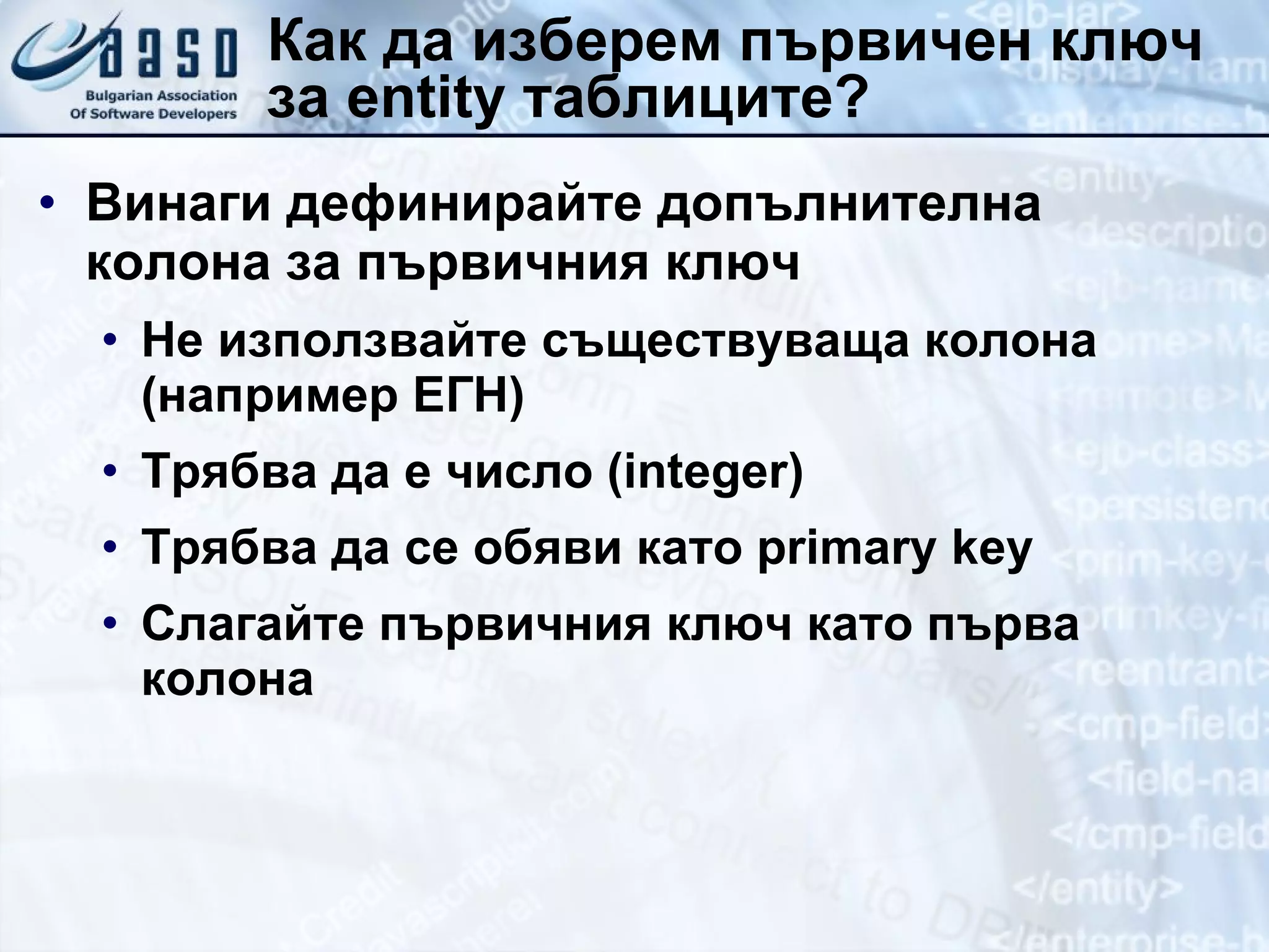 Как да изберем първичен ключ за  entity  таблиците? Винаги дефинирайте допълнителна колона за първичния ключ Не използвайте съществуваща колона (например ЕГН) Трябва да е число ( integer) Трябва да се обяви като  primary key Слагайте първичния ключ като първа колона 