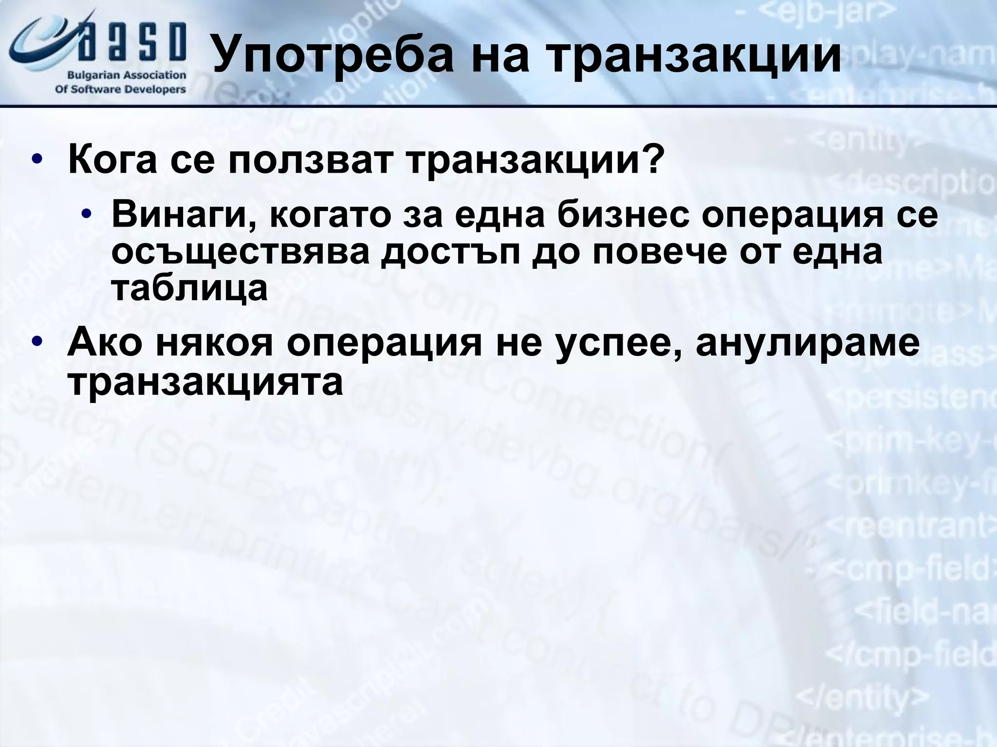 Употреба на транзакции Кога се ползват транзакции? Винаги, когато за една бизнес операция се осъществява достъп до повече от една таблица Ако някоя операция не успее, анулираме транзакцията 