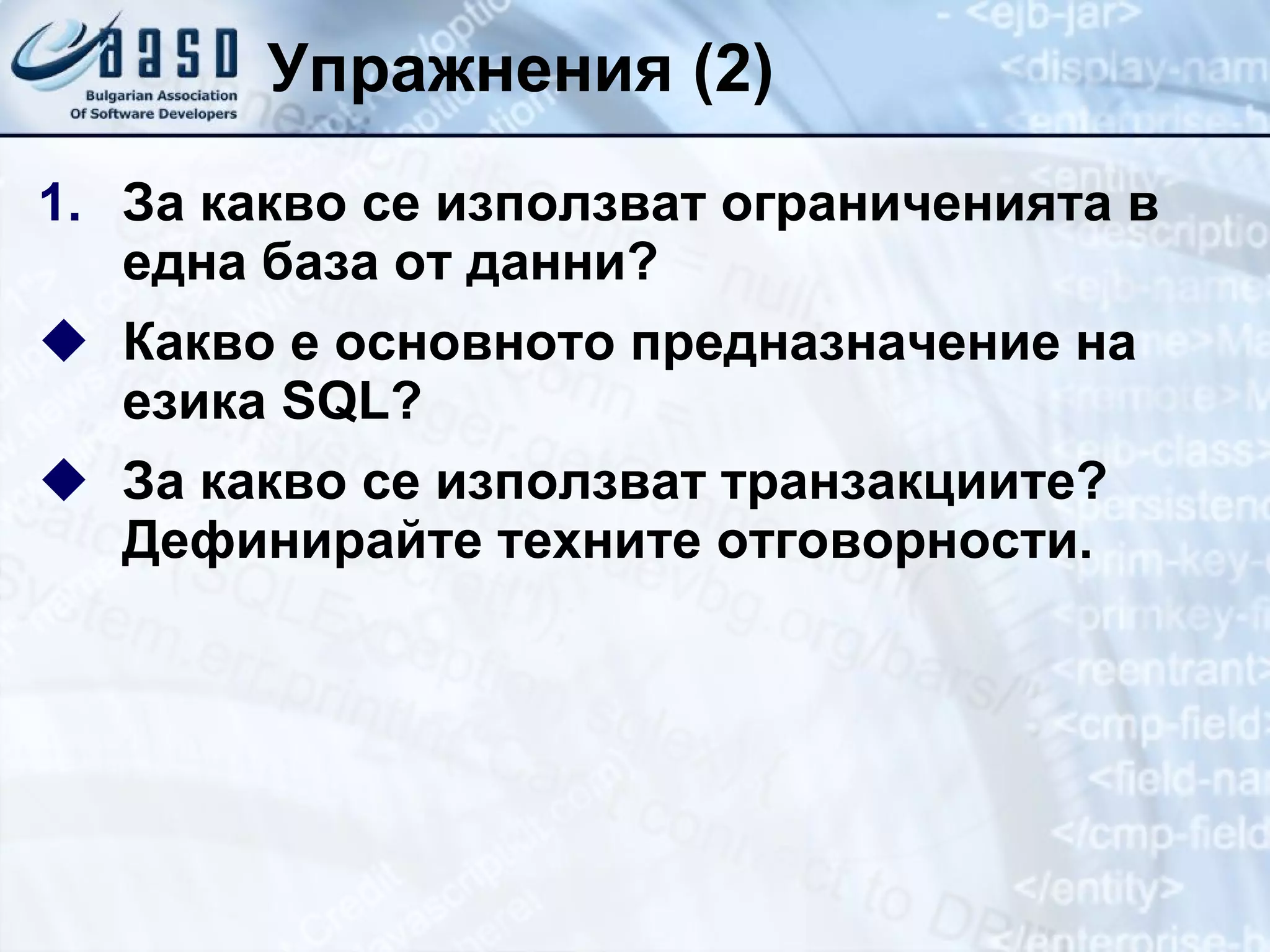 Упражнения  (2) За какво се използват ограниченията в една база от данни? Какво е основното предназначение на езика SQL? За какво се използват транзакциите? Дефинирайте техните отговорности. 