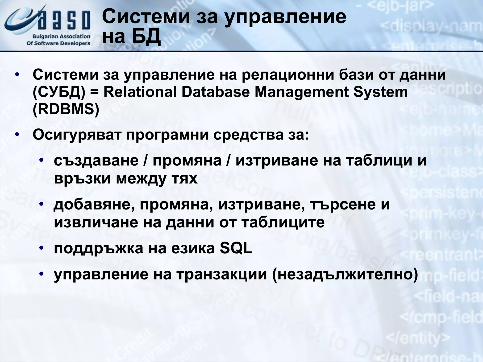 Системи за управление  на БД Системи за управление на релационни бази от данни  ( СУБД) =  Relational Database Management System  ( RDBMS) Осигуряват програмни средства за: създаване / промяна / изтриване на таблици и връзки между тях добавяне, промяна, изтриване, търсене и извличане на данни от таблиците поддръжка на езика  SQL управление на транзакции (незадължително) 