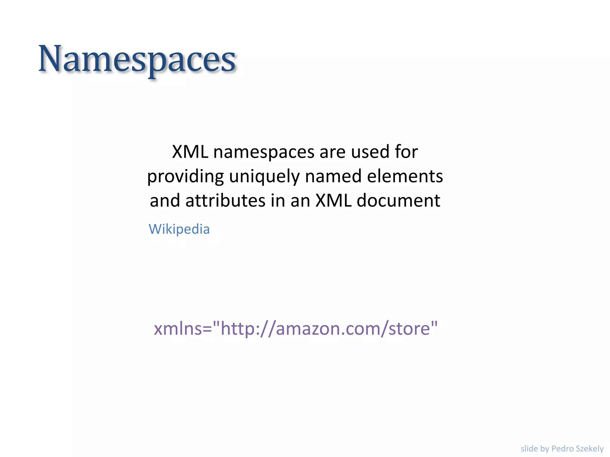 Namespaces
XML namespaces are used for
providing uniquely named elements
and attributes in an XML document
xmlns="http://amazon.com/store"
Wikipedia
slide by Pedro Szekely
 