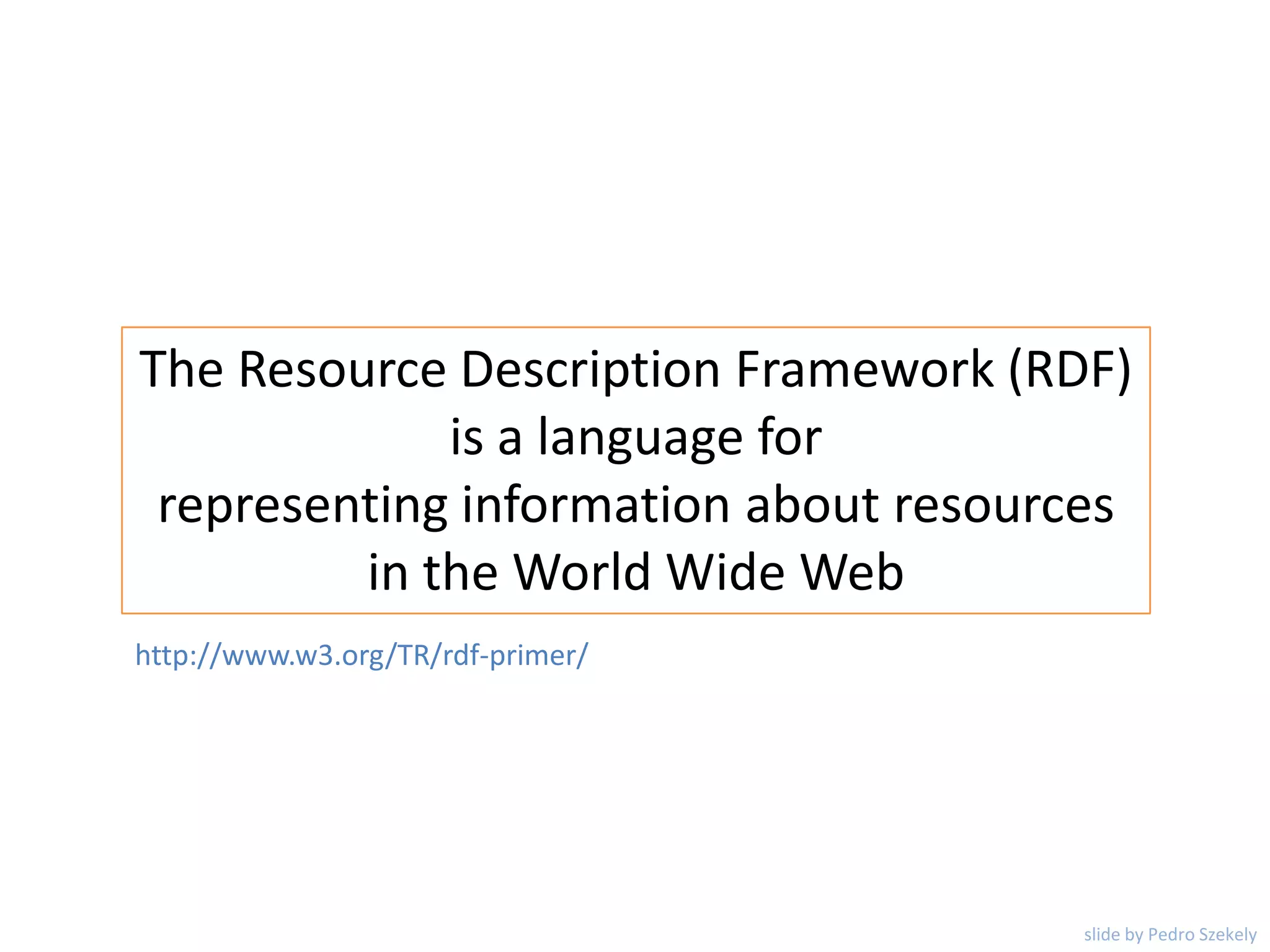 The Resource Description Framework (RDF)
is a language for
representing information about resources
in the World Wide Web
http://www.w3.org/TR/rdf-primer/
slide by Pedro Szekely
 